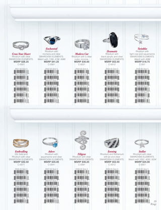 Enchanted                                                                         Twinkles
                              Rhodium with                                         Dramatic                      Rhodium with
  Cross Your Heart         montana and clear             Modern Cut               Rhodium with           light rose and aquamarine
  Rhodium with clear    SWAROVSKI ELEMENTS.           Rhodium with a clear    black acrylic and clear     SWAROVSKI ELEMENTS.
SWAROVSKI ELEMENTS.    Match with 1169, 4156, 5069      cubic zirconia.      SWAROVSKI ELEMENTS.               Match with 4086
   MSRP $26.25               MSRP $41.25                MSRP $30.00              MSRP $52.50                  MSRP $18.75
       C-0501                    C-0561                     C-0021                   C-0012                       C-057

    2501-05 Size 5            2502-05 Size 5             2503-05 Size 5           2504-05 Size 5               2505-05 Size 5


    2501-06 Size 6            2502-06 Size 6             2503-06 Size 6           2504-06 Size 6               2505-06 Size 6


    2501-07 Size 7            2502-07 Size 7             2503-07 Size 7           2504-07 Size 7               2505-07 Size 7


    2501-08 Size 8            2502-08 Size 8             2503-08 Size 8           2504-08 Size 8               2505-08 Size 8


    2501-09 Size 9            2502-09 Size 9             2503-09 Size 9           2504-09 Size 9               2505-09 Size 9


    2501-10 Size 10          2502-10 Size 10             2503-10 Size 10          2504-10 Size 10             2505-10 Size 10




    Enthralling                  Adore                                              Evening                      Stellar
    22k Gold and            Rhodium with                    Filigree         Rhodium and Ruthenium          Rhodium with clear
  Rhodium with clear     aquamarine and clear          Rhodium with clear       with jet and clear       SWAROVSKI ELEMENTS.
SWAROVSKI ELEMENTS.     SWAROVSKI ELEMENTS.          SWAROVSKI ELEMENTS.     SWAROVSKI ELEMENTS.        Match with 1052, 4050, 5034
   MSRP $42.50               MSRP $35.00                MSRP $46.25              MSRP $52.50                  MSRP $25.00
       C-0071                    C-0041                     C-0581                   C-0012                       C-0001

    2506-05 Size 5            2507-05 Size 5             2508-05 Size 5           2509-05 Size 5               2510-05 Size 5


    2506-06 Size 6            2507-06 Size 6             2508-06 Size 6           2509-06 Size 6               2510-06 Size 6


    2506-07 Size 7            2507-07 Size 7             2508-07 Size 7           2509-07 Size 7               2510-07 Size 7


    2506-08 Size 8            2507-08 Size 8             2508-08 Size 8           2509-08 Size 8               2510-08 Size 8


    2506-09 Size 9            2507-09 Size 9             2508-09 Size 9           2509-09 Size 9               2510-09 Size 9


    2506-10 Size 10          2507-10 Size 10             2508-10 Size 10          2509-10 Size 10             2510-10 Size 10
                                                                                                                                  19
                                                                                                                                Rings
 