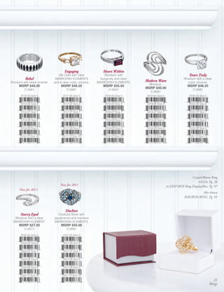 Engaging                 Heart Within
                                22k Gold with clear             Rhodium with                                        Yours Truly
          Rebel               SWAROVSKI ELEMENTS             burgundy and clear                                 Rhodium with a clear
Rhodium with black enamel.   and a clear cubic zirconia.   SWAROVSKI ELEMENTS.
                                                                                  Modern Wave                     cubic zirconia.
                                                                                    Rhodium.
     MSRP $40.00                  MSRP $46.25                 MSRP $35.00                                          MSRP $46.25
         C-0061                       C-0581                      C-0041
                                                                                  MSRP $40.00                          C-0581
                                                                                     C-0061
      2516-05 Size 5               2517-05 Size 5              2518-05 Size 5     2519-05 Size 5                    2520-05 Size 5


      2516-06 Size 6               2517-06 Size 6              2518-06 Size 6     2519-06 Size 6                    2520-06 Size 6


      2516-07 Size 7               2517-07 Size 7              2518-07 Size 7     2519-07 Size 7                    2520-07 Size 7


      2516-08 Size 8               2517-08 Size 8              2518-08 Size 8     2519-08 Size 8                    2520-08 Size 8


      2516-09 Size 9               2517-09 Size 9              2518-09 Size 9     2519-09 Size 9                    2520-09 Size 9


      2516-10 Size 10              2517-10 Size 10             2518-10 Size 10    2519-10 Size 10                  2520-10 Size 10




                                                                                                                     Crystal Bloom Ring
                                                                                                                          #2524, Pg. 20
                                 New for 2011                                                       in DISP-BOX Ring Display/Box, Pg. 97
      New for 2011
                                                                                                                         Also shown
                                                                                                                MAGBOX-RING, Pg. 95


                                     Duchess
      Starry Eyed              Oxidized Silver with
  Rhodium with a clear       aquamarine and montana
 SWAROVSKI ELEMENT.          SWAROVSKI ELEMENTS.
     MSRP $27.50                  MSRP $45.00
         C-0011                       C-0081

      2526-05 Size 5               2527-05 Size 5


      2526-06 Size 6               2527-06 Size 6


      2526-07 Size 7               2527-07 Size 7


      2526-08 Size 8               2527-08 Size 8


      2526-09 Size 9               2527-09 Size 9


      2526-10 Size 10              2527-10 Size 10
                                                                                                                                       21
                                                                                                                                     Rings
 