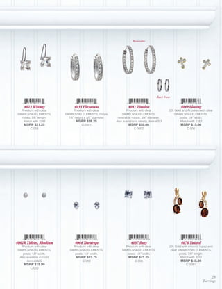 Reversible




                                                                                            Back View

     4023 Whimsy                  4035 Flirtatious                    4041 Timeless                         4049 Blessing
   Rhodium with clear             Rhodium with clear                Rhodium with clear              22k Gold and Rhodium with clear
 SWAROVSKI ELEMENTS,        SWAROVSKI ELEMENTS, hoops;           SWAROVSKI ELEMENTS,                   SWAROVSKI ELEMENTS,
   hooks; 5/8” length.        7/8” height x 5/8” diameter.    reversible hoops; 3/4” diameter.             posts; 1/4” width.
    Match with 1095                MSRP $26.25               Also available in Hearts, Item 4203            Match with 1183
     MSRP $21.25                       C-0501                         MSRP $50.00                           MSRP $15.00
          C-058                                                           C-0002                                C-006




4062R Tidbits, Rhodium            4064 Teardrops                        4067 Boxy                           4076 Twisted
   Rhodium with clear            Rhodium with clear                Rhodium with clear               22k Gold with smoked topaz and
 SWAROVSKI ELEMENTS,           SWAROVSKI ELEMENTS,               SWAROVSKI ELEMENTS,                 clear SWAROVSKI ELEMENTS,
     posts; 1/8” width.           posts; 1/4” width.                posts; 1/4” width.                      posts; 7/8” length.
  Also available in Gold,          MSRP $23.75                        MSRP $21.25                            Match with 1071
       Item 4062G                       C-059                              C-058                            MSRP $45.00
     MSRP $15.00                                                                                                C-0081
          C-006


                                                                                                                                 23
                                                                                                                            Earrings
 