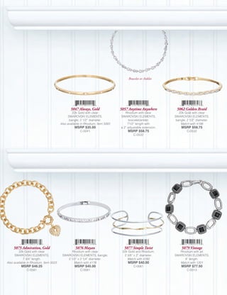 Bracelet or Anklet




                                              5047 Always, Gold               5057 Anytime Anywhere         5062 Golden Braid
                                                22k Gold with clear              Rhodium with clear           22k Gold with clear
                                             SWAROVSKI ELEMENTS,              SWAROVSKI ELEMENTS,          SWAROVSKI ELEMENTS,
                                              bangle; 2 1/2” diameter.              bracelet/anklet;        bangle; 2 1/2” diameter.
                                       Also available in Rhodium, Item 5065        71/2” length with           Match with 4198
                                                 MSRP $35.00                  a 2” adjustable extension.       MSRP $58.75
                                                     C-0041                        MSRP $58.75                     C-0532
                                                                                       C-0532




     5075 Admiration, Gold                       5076 Mayan                     5077 Simple Twist               5079 Vintage
         22k Gold with clear                 Rhodium with clear                22k Gold and Rhodium;          Rhodium with jet
      SWAROVSKI ELEMENTS;               SWAROVSKI ELEMENTS, bangle;             2 3/8” x 2” diameter.      SWAROVSKI ELEMENTS;
            7 3/4” length.                 2 1/2” x 2 1/4” diameter.              Match with 4180                8” length.
Also available in Rhodium, Item 5023           Match with 4178                     MSRP $40.00                Match with 1201
          MSRP $46.25                            MSRP $45.00                           C-0061                  MSRP $77.50
              C-0581                                 C-0081                                                        C-0013
 