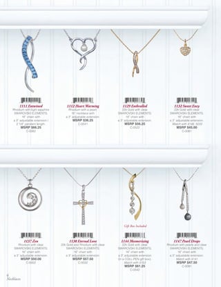 1111 Entwined                1112 Heart Warming               1129 Enthralled                1132 Sweet Envy
   Rhodium with light sapphire        Rhodium with a pearl;           22k Gold with clear            22k Gold with clear
    SWAROVSKI ELEMENTS;                 16” necklace with          SWAROVSKI ELEMENTS;            SWAROVSKI ELEMENTS;
         16” chain with             a 3” adjustable extension.           18” chain with                 16” chain with
   a 3” adjustable extension /           MSRP $36.25               a 3” adjustable extension.     a 3” adjustable extension.
     2 1/4” pendant length.                  C-0541                     MSRP $56.25                 Match with 4148, 5033
            MSRP $66.25                                                     C-0522                     MSRP $45.00
              C-0562                                                                                       C-0081




                                                                       Gift Box Included



             1137 Zen                 1138 Eternal Love              1144 Mesmerizing               1147 Pearl Drops
       Rhodium with clear        22k Gold and Rhodium with clear       22k Gold with clear      Rhodium with pearls and clear
    SWAROVSKI ELEMENTS;             SWAROVSKI ELEMENTS;            SWAROVSKI ELEMENTS;            SWAROVSKI ELEMENTS;
          16” chain with                  16” chain with                 16” chain with                 16” chain with
    a 3” adjustable extension.      a 3” adjustable extension.     a 3” adjustable extension      a 3” adjustable extension.
            MSRP $50.00                  MSRP $57.50               (in a COLL-PEN gift box).           Match with 4141
              C-0002                         C-0032                     Match with 4153                MSRP $47.50
                                                                        MSRP $61.25                        C-0091
                                                                            C-0542
6
Necklaces
 