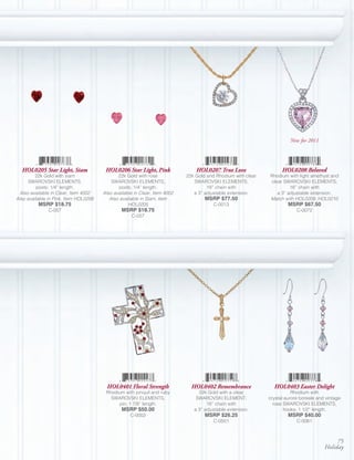 New for 2011




  HOL0205 Star Light, Siam              HOL0206 Star Light, Pink                HOL0207 True Love                   HOL0208 Beloved
         22k Gold with siam                   22k Gold with rose            22k Gold and Rhodium with clear   Rhodium with light amethyst and
      SWAROVSKI ELEMENTS,                  SWAROVSKI ELEMENTS,                 SWAROVSKI ELEMENTS;            clear SWAROVSKI ELEMENTS;
          posts; 1/4” length.                 posts; 1/4” length.                    18” chain with                    16” chain with
  Also available in Clear, Item 4002   Also available in Clear, Item 4002      a 3” adjustable extension.        a 3” adjustable extension.
Also available in Pink, Item HOL0206      Also available in Siam, Item              MSRP $77.50               Match with HOL0209, HOL0210
          MSRP $18.75                              HOL0205                              C-0013                         MSRP $67.50
               C-057                            MSRP $18.75                                                                C-0072
                                                    C-057




                                         HOL0401 Floral Strength              HOL0402 Remembrance               HOL0403 Easter Delight
                                        Rhodium with jonquil and ruby            22k Gold with a clear                   Rhodium with
                                          SWAROVSKI ELEMENTS,                   SWAROVSKI ELEMENT;            crystal aurore boreale and vintage
                                             pin; 1 7/8” length.                     16” chain with             rose SWAROVSKI ELEMENTS,
                                                MSRP $50.00                    a 3” adjustable extension.             hooks; 1 1/2” length.
                                                    C-0002                          MSRP $26.25                        MSRP $40.00
                                                                                        C-0501                             C-0061



                                                                                                                                             75
                                                                                                                                        Holiday
 
