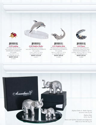 2129 Ladybug                  2130 Dolphin Mother             2131 Dolphin Baby                         2132 Oyster
   22k Gold, Rhodium and              Rhodium with montana         Rhodium with montana and            Ruthenium and opalescent
red enamel with jet and clear   and clear SWAROVSKI ELEMENTS,    clear SWAROVSKI ELEMENTS,            enamel with a pearl and clear
  SWAROVSKI ELEMENTS,                       242 crystals;                 107 crystals;               SWAROVSKI ELEMENTS, 45
          23 crystals;                1”w x 1 3/4”h x 2 1/4”d       5/8”w x 1 5/8”h x 1 1/2”d       crystals; 5/8”w x 1 3/8”h x 1 1/4”d
       1”w x 1/2” h x 1”d              (in a FIG-LG gift box).       (in a FIG-SM gift box).              (in a FIG-SM gift box).
    (in a FIG-SM gift box).            MSRP $143.00                    MSRP $99.00                           MSRP $50.00
      MSRP $45.00                          C-0517                          C-0594                                 C-0052
          C-0522




                                                                                                    Elephant Father & Mother Figurine
                                                                                                                #2139 & 2140, Pg. 89
                                                                                                                           Elephant Baby
                                                                                                                           #2141, Pg. 90
                                                                                        Shown with Gift Box (included with all figurines)
                                                                                                          #FIG-LG & FIG-SM, Pg. 95
 