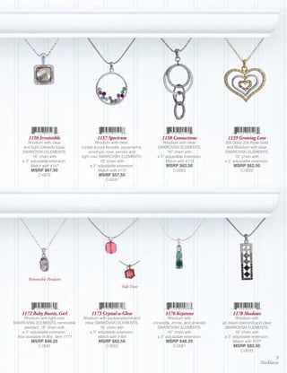 1156 Irresistible                     1157 Spectrum                     1158 Connections                 1159 Growing Love
        Rhodium with clear                    Rhodium with clear,               Rhodium with clear             22k Gold, 22k Rose Gold
      and light colorado topaz       crystal aurore boreale, aquamarine,     SWAROVSKI ELEMENTS;                and Rhodium with clear
     SWAROVSKI ELEMENTS;                  amethyst, rose, peridot and              16” chain with              SWAROVSKI ELEMENTS;
           18” chain with            light rose SWAROVSKI ELEMENTS;          a 3” adjustable extension.              18” chain with
     a 3” adjustable extension.                  18” chain with                   Match with 4173              a 3” adjustable extension.
          Match with 4147                  a 3” adjustable extension.             MSRP $62.50                       MSRP $62.50
          MSRP $67.50                           Match with 4172                        C-0052                           C-0052
              C-0072                          MSRP $57.50
                                                  C-0032




        Removable Pendant
                                                            Side View




    1172 Baby Bootie, Girl                1173 Crystal-a-Glow                     1176 Keystone                    1178 Shadows
      Rhodium with light rose         Rhodium with padparadscha and                 Rhodium with                       Rhodium with
SWAROVSKI ELEMENTS, removable          clear SWAROVSKI ELEMENTS;           chrysolite, erinite, and emerald   jet, black diamond and clear
      pendant; 18” chain with                   16” chain with               SWAROVSKI ELEMENTS;                SWAROVSKI ELEMENTS;
     a 3” adjustable extension.           a 3” adjustable extension.                16” chain with                     18” chain with
  Also available in Boy, Item 1171             Match with 4164               a 3” adjustable extension.         a 3” adjustable extension.
          MSRP $46.25                         MSRP $62.50                         MSRP $46.25                         Match with 4177
              C-0581                              C-0052                               C-0581                       MSRP $82.50
                                                                                                                        C-0033
                                                                                                                                          9
                                                                                                                                   Necklaces
 