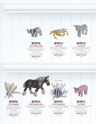 2141 Elephant Baby                        2142 Crab                            2143 Lamb
                                   Rhodium and Ruthenium              Rhodium and 22k Gold with         Rhodium with aquamarine and
                              with black diamond and montana        clear SWAROVSKI ELEMENTS,           clear SWAROVSKI ELEMENTS,
                                  SWAROVSKI ELEMENTS,                         59 crystals;                        351 crystals;
                                          51 crystals;                  2” w x 1/2” hx 1 5/8” d           3/4” w x 1 1/4” h x 1 5/8” d
                                    1/2” w x 1” h x 1 7/8” d            (in a FIG-SM gift box).              (in a FIG-SM gift box).
                                    (in a FIG-SM gift box).                MSRP $62.00                         MSRP $105.00
                                      MSRP $61.00                              C-0013                               C-0525
                                          C-0503




                                                                            Also a Brooch!




   2147 Dragonfly                2148 Clydesdale Horse                  2149 Tropical Reef                       2150 Piglet
 22k Gold and Rhodium        Black Nickel with smoky quartz and    Rhodium and blue enamel with jet   Rhodium with light rose and montana
with tourmaline and clear      clear SWAROVSKI ELEMENTS,          and clear SWAROVSKI ELEMENTS,            SWAROVSKI ELEMENTS,
SWAROVSKI ELEMENTS,                     335 crystals;                          36 crystals;                      329 crystals;
       144 crystals;               7/8” w x 2” h x 2 5/8” d               2” w x 1 3/4” h x 1” d            5/8” wx 1” h x1 3/4” d
1” w x 1 3/4” h x 2 1/4” d         (in a FIG-SM gift box).               (in a FIG-SM gift box).            (in a FIG-SM gift box).
  (in a FIG-LG gift box).            MSRP $146.00                          MSRP $72.00                         MSRP $117.00
     MSRP $79.00                          C-0037                               C-0063                               C-0585
         C-0593
 