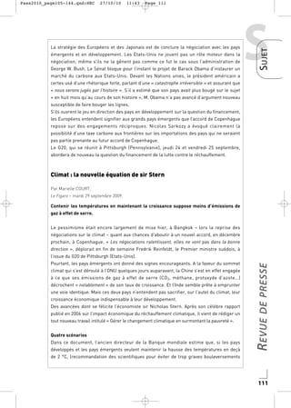 27/10/10

11:43

Page 111

La stratégie des Européens et des Japonais est de conclure la négociation avec les pays
émergents et en développement. Les Etats-Unis ne jouent pas un rôle moteur dans la
négociation, même s’ils ne la gênent pas comme ce fut le cas sous l’administration de
George W. Bush. Le Sénat bloque pour l’instant le projet de Barack Obama d’instaurer un
marché du carbone aux Etats-Unis. Devant les Nations unies, le président américain a

S

S UJET

Pass2010_page105-144.qxd:HEC

certes usé d’une rhétorique forte, parlant d’une « catastrophe irréversible » et assurant que
« nous serons jugés par l’histoire ». S’il a estimé que son pays avait plus bougé sur le sujet
« en huit mois qu’au cours de son histoire », M. Obama n’a pas avancé d’argument nouveau
susceptible de faire bouger les lignes.
S’ils ouvrent le jeu en direction des pays en développement sur la question du financement,
les Européens entendent signifier aux grands pays émergents que l’accord de Copenhague
repose sur des engagements réciproques. Nicolas Sarkozy a évoqué clairement la
possibilité d’une taxe carbone aux frontières sur les importations des pays qui ne seraient
pas partie prenante au futur accord de Copenhague.
Le G20, qui se réunit à Pittsburgh (Pennsylvanie), jeudi 24 et vendredi 25 septembre,
abordera de nouveau la question du financement de la lutte contre le réchauffement.

Climat : la nouvelle équation de sir Stern
Par Marielle COURT,
Le Figaro – mardi 29 septembre 2009.

Contenir les températures en maintenant la croissance suppose moins d’émissions de
gaz à effet de serre.
Le pessimisme était encore largement de mise hier, à Bangkok – lors la reprise des
négociations sur le climat – quant aux chances d’aboutir à un nouvel accord, en décembre
prochain, à Copenhague. « Les négociations ralentissent, elles ne vont pas dans la bonne
direction », déplorait en fin de semaine Fredrik Reinfeldt, le Premier ministre suédois, à
Pourtant, les pays émergents ont donné des signes encourageants. A la faveur du sommet
climat qui s’est déroulé à l’ONU quelques jours auparavant, la Chine s’est en effet engagée
à ce que ses émissions de gaz à effet de serre (CO 2, méthane, protoxyde d’azote…)
décrochent « notablement » de son taux de croissance. Et l’Inde semble prête à emprunter
une voie identique. Mais ces deux pays n’entendent pas sacrifier, sur l’autel du climat, leur
croissance économique indispensable à leur développement.
Des avancées dont se félicite l’économiste sir Nicholas Stern. Après son célèbre rapport
publié en 2006 sur l’impact économique du réchauffement climatique, il vient de rédiger un
tout nouveau travail intitulé « Gérer le changement climatique en surmontant la pauvreté ».
Quatre scénarios
Dans ce document, l’ancien directeur de la Banque mondiale estime que, si les pays
développés et les pays émergents veulent maintenir la hausse des températures en deçà

R EVUE DE PRESSE

l’issue du G20 de Pittsburgh (Etats-Unis).

de 2 °C, (recommandation des scientifiques pour éviter de trop graves bouleversements

111

 