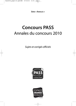 Pass2010_page1-41.qxd:HEC

27/10/10

11:37

Page 1

SÉRIE « ANNALES »

Concours PASS
Annales du concours 2010
Sujets et corrigés officiels

ESPACE
GRANDES

ECOLES

 