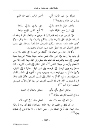 ‫شداد‬ ‫بن‬ ‫عنترة‬ ‫عند‬ ‫النقص‬ ‫عقدة‬
-
107
-
‫اﻟﻌﺪد‬
24
‫ﺳﺒﺘﻤﺒﺮ‬ ،
2024
‫أنني‬ ‫الوقيعة‬ ‫شهد‬ ‫من‬ ‫ـبرك‬‫خ‬‫ي‬
‫المغنم‬ ‫عند‬ ‫وأعف‬ ‫الوغى‬ ‫أغشى‬
‫وحشمته‬ ‫عفافه‬ ‫عن‬ ‫يقول‬‫و‬
)
37
(
:
‫جارتي‬ ‫بدت‬ ‫ما‬ ‫طرفي‬ ‫وأغض‬
‫مأواها‬ ‫جارتي‬ ‫يواري‬ ‫حتى‬
‫ا‬ ‫إني‬
‫ماجد‬ ‫خليقة‬‫ل‬‫ا‬ ‫سمح‬ ‫مرؤ‬
‫هواها‬ ‫جوج‬‫ل‬‫ال‬ ‫النفس‬ ‫أتبع‬ ‫لا‬
‫بالفعال‬ ‫عنه‬ ‫عوض‬ ‫قد‬ ‫يكون‬ ‫فإنه‬ ‫سواده‬ ‫حو‬‫م‬ ‫عن‬ ‫جز‬‫ع‬ ‫فإن‬
‫خصال‬‫ل‬‫وا‬ ‫حميدة‬‫ل‬‫ا‬
‫يفة‬‫الشر‬
‫حلى‬‫ت‬ ‫فلذلك‬ ،
‫حياء‬‫ل‬‫وا‬ ‫والسماحة‬ ‫والشرف‬ ‫والـكرم‬ ‫والنبل‬ ‫بالشهامة‬
.
‫ما‬‫ك‬‫و‬
‫مضاعفا‬ ‫أيضا‬ ‫عنها‬ ‫يض‬‫التعو‬ ‫سيكون‬ ‫مضاعفة‬ ‫نقصه‬ ‫عقدة‬ ‫كانت‬
.
‫جانب‬ ‫فإلى‬
‫ا‬
‫والفروسية‬ ‫الشجاعة‬ ‫صهوة‬ ‫عنترة‬ ‫امتطى‬ ‫يفة‬‫الشر‬ ‫خصال‬‫ل‬‫با‬ ‫لتحلي‬
.
‫م‬ ‫كذلك‬ ‫عانى‬ ‫السواد‬ ‫من‬ ‫عنترة‬ ‫عانى‬ ‫ما‬‫ك‬‫و‬
‫ن‬
‫العبودية‬
‫له‬ ‫ملازمة‬ ‫ظلت‬ ‫التي‬
‫ف‬ ،‫منها‬ ‫حرر‬‫ت‬ ‫وإن‬ ‫واعيه‬ ‫ولا‬ ‫وعيه‬ ‫في‬
‫جاعلا‬ ‫حوها‬‫م‬‫ل‬ ‫جاهدا‬ ‫سعى‬
‫مطية‬ ‫الفروسية‬
‫والشرف‬ ‫جد‬‫م‬‫ال‬ ‫إلى‬ ‫للوصول‬
.
‫لقد‬
‫جد‬‫م‬‫ال‬ ‫إلى‬ ‫صغره‬ ‫منذ‬ ‫تطلع‬
‫ك‬ ‫مهما‬
‫من‬ ‫ذلك‬ ‫لفه‬
‫الأخطار‬
‫النفس‬ ‫حرمان‬ ‫من‬ ‫وألزمه‬
)
38
(
‫لـكن‬ ،
‫كان‬ ‫يف‬‫الشر‬ ‫النسب‬ ‫إلى‬ ‫افتقاره‬
‫غرضه‬ ‫إلى‬ ‫الوصول‬ ‫وبين‬ ‫بينه‬ ‫حاجزا‬
،
‫التفوق‬ ‫إلى‬ ‫له‬ ‫حافزا‬ ‫الوقت‬ ‫نفس‬ ‫وفي‬
.
‫أظهره‬ ‫ما‬ ‫رغم‬ ‫وعبوديته‬ ‫بسواده‬ ‫قومه‬ ‫تعيير‬ ‫من‬ ‫تألم‬ ‫ما‬ ‫وكثيرا‬
‫القتال‬ ‫ساحات‬ ‫في‬
‫ونصرة‬ ‫بطولة‬ ‫من‬
‫افت‬ ‫من‬ ‫تألم‬ ‫ما‬‫ك‬ ،‫لهم‬
‫يف‬‫الشر‬ ‫النسب‬ ‫إلى‬ ‫قاره‬
.
‫عاملا‬ ‫ذلك‬ ‫فكان‬
‫جد‬‫م‬‫ال‬ ‫إلى‬ ‫لتحفيزه‬ ‫يا‬‫قو‬
.
‫فسيجعل‬ ‫والأب‬ ‫الأم‬ ‫جهة‬ ‫من‬ ‫يف‬‫الشر‬ ‫النسب‬ ‫فاته‬ ‫فإن‬
‫نسبه‬ ‫جواد‬‫ل‬‫وا‬ ‫السيف‬
)
39
(
:
‫وأمي‬ ‫وأبي‬ ‫نسبتي‬ ‫جوادي‬
‫انتسبنا‬ ‫إذا‬ ‫والسنان‬ ‫حسامي‬
‫ببطولته‬ ‫يف‬‫الشر‬ ‫النسب‬ ‫يقابل‬‫و‬
)
40
(
:
‫سيد‬ ‫وابن‬ ‫سيد‬ ‫إني‬ ‫قال‬ ‫ومن‬
‫وهذا‬ ‫فسيفي‬
‫وخاليا‬ ‫عمي‬ ‫الرمح‬
‫يزالوا‬ ‫لم‬ ‫قومه‬ ‫أن‬ ‫ذلك‬ ،‫المضاعفة‬ ‫عقدته‬ ‫لوعة‬ ‫عنه‬ ‫خفف‬‫ي‬ ‫لم‬ ‫ذلك‬ ‫أن‬ ‫غير‬
،‫قبيلته‬ ‫في‬ ‫بالاندماج‬ ‫إلا‬ ‫خلاص‬‫ل‬‫ا‬ ‫سبيل‬ ‫ير‬ ‫ولم‬ ‫لقبيلته‬ ‫أذعن‬ ‫فقد‬ ،‫عبدا‬ ‫يرونه‬
‫يقول‬
)
41
(
:
 