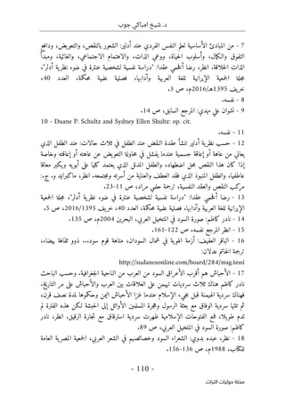 ‫جوب‬ ‫امباكي‬ ‫شيخ‬ .‫د‬
-
110
-
‫اﻟﺘﺮاث‬ ‫ﺣﻮﻟﻴﺎت‬ ‫ﻣﺠﻠﺔ‬
7
-
‫الفر‬ ‫النفس‬ ‫لعلم‬ ‫الأساسية‬ ‫المبادئ‬ ‫من‬
‫ودافع‬ ،‫يض‬‫والتعو‬ ،‫بالنقص‬ ‫الشعور‬ :‫أدلير‬ ‫عند‬ ‫دي‬
‫ومبدأ‬ ،‫والغائية‬ ،‫الاجتماعي‬ ‫والاهتمام‬ ،‫الذات‬ ‫ووعي‬ ،‫حياة‬‫ل‬‫ا‬ ‫وأسلوب‬ ،‫مال‬‫ك‬‫والـ‬ ‫التفوق‬
‫خلاقة‬‫ل‬‫ا‬ ‫الذات‬
.
:‫عقدا‬ ‫خمي‬‫ف‬‫أ‬ ‫رضا‬ ،‫انظر‬
"
‫أدلر‬ ‫ية‬‫نظر‬ ‫ضوء‬ ‫في‬ ‫عنترة‬ ‫لشخصية‬ ‫نفسية‬ ‫دراسة‬
"
،
‫فصل‬ ،‫وآدابها‬ ‫العربية‬ ‫للغة‬ ‫الإيرانية‬ ‫جمعية‬‫ل‬‫ا‬ ‫جلة‬‫م‬
‫العدد‬ ،‫حكمة‬‫م‬ ‫علمية‬ ‫ية‬
40
،
‫يف‬‫خر‬
1395
/‫هـ‬
2016
‫ص‬ ،‫م‬
3
.
8
-
‫نفسه‬
.
9
-
‫نشوا‬
‫ص‬ ،‫السابق‬ ‫المرجع‬ :‫مهدي‬ ‫علي‬ ‫ن‬
14
.
10 - Duane P. Schultz and Sydney Ellen Shultz: op. cit.
11
-
‫نفسه‬
.
12
-
‫الذي‬ ‫الطفل‬ ‫عند‬ :‫حالات‬ ‫ثلاث‬ ‫في‬ ‫الطفل‬ ‫عند‬ ‫النقض‬ ‫عقدة‬ ‫تنشأ‬ ‫أدلير‬ ‫ية‬‫نظر‬ ‫حسب‬
‫عا‬ ‫من‬ ‫يعاني‬
‫وخاصة‬ ‫إعاقته‬ ‫أو‬ ‫عاهته‬ ‫عن‬ ‫يض‬‫التعو‬ ‫حاولة‬‫م‬ ‫في‬ ‫يفشل‬ ‫عندما‬ ‫جسمية‬ ‫إعاقة‬ ‫أو‬ ‫هة‬
‫معاقا‬ ‫يكبر‬‫و‬ ‫يه‬‫أبو‬ ‫على‬ ‫كليا‬ ‫يعتمد‬ ‫الذي‬ ‫المدلل‬ ‫والطفل‬ ،‫اضطهاد‬ ‫حل‬‫م‬ ‫النقص‬ ‫هذا‬ ‫كان‬ ‫إذا‬
‫جتمعه‬‫م‬‫و‬ ‫أسرته‬ ‫من‬ ‫والعناية‬ ‫العطف‬ ‫فقد‬ ‫الذي‬ ‫المنبوذ‬ ‫والطفل‬ ،‫عاطفيا‬
.
،‫انظر‬
‫و‬ ‫ماكبرايد‬
.
‫ج‬
.
:
‫والع‬ ‫النقص‬ ‫مركب‬
‫ص‬ ،‫مراد‬ ‫حلمي‬ ‫ترجمة‬ ،‫النفسية‬ ‫قد‬
11
-
23
.
- 13
‫جمعية‬‫ل‬‫ا‬ ‫جلة‬‫م‬ ،"‫أدلر‬ ‫ية‬‫نظر‬ ‫ضوء‬ ‫في‬ ‫عنترة‬ ‫لشخصية‬ ‫نفسية‬ ‫"دراسة‬ :‫عقدا‬ ‫خمي‬‫ف‬‫أ‬ ‫رضا‬
‫العدد‬ ،‫حكمة‬‫م‬ ‫علمية‬ ‫فصلية‬ ،‫وآدابها‬ ‫العربية‬ ‫للغة‬ ‫الإيرانية‬
40
‫يف‬‫خر‬ ،
1395
/
2016
‫ص‬ ،
5
.
14
-
‫البحرين‬ ،‫العربي‬ ‫المتخيل‬ ‫في‬ ‫السود‬ ‫صورة‬ :‫كاظم‬ ‫نادر‬
2004
‫ص‬ ،‫م‬
135
.
15
-
‫ص‬ ،‫نفسه‬ ‫المرجع‬ ‫انظر‬
122
-
161
.
16
-
‫البا‬
‫سود‬ ‫قوم‬ ‫متاهة‬ ،‫السودان‬ ‫شمال‬ ‫في‬ ‫ية‬‫الهو‬ ‫أزمة‬ :‫العفيف‬ ‫قر‬
...
،‫بيضاء‬ ‫ثقافة‬ ‫ذوو‬
:‫عدلان‬ ‫خاتم‬‫ل‬‫ا‬ ‫ترجمة‬
http://sudanesonline.com/board/284/msg.html
17
-
‫جغر‬‫ل‬‫ا‬ ‫الناحية‬ ‫من‬ ‫العرب‬ ‫من‬ ‫السود‬ ‫الأعراق‬ ‫أقرب‬ ‫هم‬ ‫الأحباش‬
‫افية‬
.
‫الباحث‬ ‫وحسب‬
‫التاريخ‬ ‫مر‬ ‫على‬ ‫والأحباش‬ ‫العرب‬ ‫بين‬ ‫العلاقات‬ ‫على‬ ‫تهيمن‬ ‫سرديات‬ ‫ثلاث‬ ‫هناك‬ ‫كاظم‬ ‫نادر‬
.
،‫قرن‬ ‫نصف‬ ‫لمدة‬ ‫وحكموها‬ ‫اليمن‬ ‫الأحباش‬ ‫غزا‬ ‫عندما‬ ‫الإسلام‬ ‫جيء‬‫م‬ ‫قبل‬ ‫الهيمنة‬ ‫سردية‬ ‫فهناك‬
‫لـكن‬ ‫حبشة‬‫ل‬‫ا‬ ‫إلى‬ ‫الأوائل‬ ‫المسلمين‬ ‫جرة‬‫ه‬‫و‬ ‫الرسول‬ ‫بعثة‬ ‫مع‬ ‫الوفاق‬ ‫سردية‬ ‫تلتها‬ ‫ثم‬
‫لم‬ ‫الفترة‬ ‫هذه‬
‫الرقيق‬ ‫جارة‬‫ت‬ ‫مع‬ ‫استرقاق‬ ‫سردية‬ ‫ظهرت‬ ‫الإسلامية‬ ‫الفتوحات‬ ‫فمع‬ ،‫يلا‬‫طو‬ ‫تدم‬
.
‫نادر‬ ،‫انظر‬
‫صور‬ :‫كاظم‬
‫ص‬ ،‫العربي‬ ‫المتخيل‬ ‫في‬ ‫السود‬ ‫ة‬
89
.
18
-
‫العامة‬ ‫ية‬‫المصر‬ ‫جمعية‬‫ل‬‫ا‬ ،‫العربي‬ ‫الشعر‬ ‫في‬ ‫وخصائصهم‬ ‫السود‬ ‫الشعراء‬ :‫بدوي‬ ‫عبده‬ ،‫نظر‬
،‫للكتاب‬
1988
‫ص‬ ،‫م‬
136
-
156
.
 