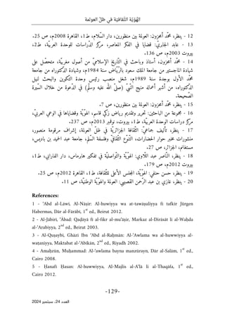 ‫العو‬ ّ‫ظل‬ ‫في‬ ‫ة‬ ّ‫قافي‬ّ‫الث‬ ‫ة‬ّ‫ي‬ ّ‫و‬ ُ
‫اله‬
‫لمة‬
-
129
-
‫اﻟﻌﺪد‬
24
‫ﺳﺒﺘﻤﺒﺮ‬ ،
2024
12
-
،‫ينظر‬
‫حزون‬‫م‬‫أ‬ ‫ّد‬‫محم‬
:
‫ا‬
،‫ّلام‬‫س‬‫ال‬ ‫دار‬ ،‫منظورين‬ ‫بين‬ ‫لعولمة‬
‫ط‬
1
،
‫القاهرة‬
2008
‫م‬
‫ص‬ ،
25
.
13
-
ّ‫جابري‬‫ل‬‫ا‬ ‫عابد‬
:
‫قض‬
‫ل‬ ‫ّراسات‬‫د‬‫ال‬ ‫كز‬
‫مر‬ ،‫المعاصر‬ ‫الفكر‬ ‫في‬ ‫ايا‬
،‫ّة‬‫ي‬‫العرب‬ ‫لوحدة‬
‫ط‬
2
،
‫بيروت‬
2003
‫ص‬ ،‫م‬
136
.
14
-
‫أستاذ‬ ،‫حزون‬‫م‬‫أ‬ ‫ّد‬‫محم‬
‫و‬
‫على‬ ‫ل‬ّ‫متحص‬ ،‫ّة‬‫ي‬‫مغرب‬ ‫أصول‬ ‫من‬ ّ‫ي‬‫الإسلام‬ ‫ّاريخ‬‫الت‬ ‫في‬ ‫باحث‬
‫سنة‬ ‫ّاض‬‫ي‬ّ‫بالر‬ ‫سعود‬ ‫الملك‬ ‫جامعة‬ ‫من‬ ‫الماجستير‬ ‫شهادة‬
1984
‫م‬
‫جامعة‬ ‫من‬ ‫كتوراه‬
ّ‫د‬‫ال‬ ‫وشهادة‬ ،
‫ب‬ ‫الأول‬ ‫ّد‬‫محم‬
‫سنة‬ ‫وجدة‬
1989
‫م‬
‫لنيل‬ ‫والبحث‬ ‫ّكوين‬‫الت‬ ‫وحدة‬ ‫رئيس‬ ‫منصب‬ ‫شغل‬ ،
‫كتوراه‬
ّ‫د‬‫ال‬
ّ‫ي‬‫ّب‬‫الن‬ ‫منهج‬ ‫أعماله‬ ‫أشهر‬ ‫من‬ ،
)
‫ّم‬‫ل‬‫وس‬ ‫عليه‬ ‫الله‬ ّ‫ى‬‫صل‬
(
‫ّيرة‬‫س‬‫ال‬ ‫خلال‬ ‫من‬ ‫ّعوة‬‫د‬‫ال‬ ‫في‬
.‫حيحة‬ ّ‫الص‬
15
-
،‫ينظر‬
‫حزون‬‫م‬‫أ‬ ‫ّد‬‫محم‬
:
‫ا‬
‫منظورين‬ ‫بين‬ ‫لعولمة‬
،
‫ص‬
7
.
16
-
‫الباحثين‬ ‫من‬ ‫مجموعة‬
:
‫قا‬ ‫زكي‬ ‫ياض‬‫ر‬ ‫وتقديم‬ ‫حرير‬‫ت‬
،ّ‫ي‬‫العرب‬ ‫الوعي‬ ‫في‬ ‫وقضاياها‬ ‫ّة‬‫ّي‬‫و‬‫اله‬ ،‫سم‬
،‫ّة‬‫ي‬‫العرب‬ ‫الوحدة‬ ‫دراسات‬ ‫كز‬
‫مر‬
‫ط‬
1
،
‫ب‬
‫نوفمبر‬ ،‫يروت‬
2013
‫ص‬ ،‫م‬
237
.
17
-
‫ين‬
ّ‫ي‬‫جماع‬ ‫تأليف‬ ،‫ظر‬
:
،‫العولمة‬ ّ‫ل‬‫ظ‬ ‫في‬ ‫ّة‬ ‫ي‬‫جزائر‬‫ل‬‫ا‬ ‫ّقافة‬‫الث‬
،‫منصور‬ ‫مرقومة‬ ‫إشراف‬
‫ال‬ ‫عبد‬ ‫جامعة‬ ،‫ّلم‬‫س‬‫ال‬ ‫وفلسفة‬ ّ‫ي‬‫ّقاف‬‫الث‬ ‫ّع‬‫و‬‫ّن‬‫الت‬ ،‫حضارات‬‫ل‬‫ا‬ ‫حوار‬ ‫ـبر‬‫خ‬‫م‬ ‫منشورات‬
‫ب‬ ‫حميد‬
،‫باديس‬ ‫ن‬
‫ص‬ ،‫جزائر‬‫ل‬‫ا‬ ،‫مستغانم‬
27
.
18
-
‫ّاوي‬ ‫الل‬ ‫عبد‬ ‫اصر‬ّ‫الن‬ ،‫ينظر‬
:
،‫الفارابي‬ ‫دار‬ ،‫هابرماس‬ ‫تفكير‬ ‫في‬ ‫ّة‬‫ّواصلي‬‫والت‬ ‫ّة‬‫ّي‬‫و‬‫اله‬
‫ط‬
1
،
‫بيروت‬
2012
‫ص‬ ،‫م‬
179
.
19
-
‫حنفي‬ ‫حسن‬ ،‫ينظر‬
:
،‫ّقافة‬‫للث‬ ‫الأعلى‬ ‫جلس‬‫م‬‫ال‬ ،‫ّة‬‫ّي‬‫و‬‫اله‬
‫ط‬
1
،
‫القاهرة‬
2012
‫ص‬ ،‫م‬
25
.
20
-
ّ‫الر‬ ‫عبد‬ ‫بن‬ ‫غازي‬ ،‫ينظر‬
‫القصيبي‬ ‫حمن‬
:
‫ّة‬‫الوطني‬ ‫ّة‬‫ّي‬‫و‬‫واله‬ ‫العولمة‬
،
‫ص‬
11
.
References:
1 - ‘Abd al-Lāwī, Al-Nāṣir: Al-huwiyya wa at-tawāṣuliyya fī tafkīr Jürgen
Habermas, Dār al-Fārābī, 1
st
ed., Beirut 2012.
2 - Al-Jābirī, ‘Ābad: Qaḍāyā fī al-fikr al-mu‘āṣir, Markaz al-Dirāsāt li al-Waḥda
al-‘Arabiyya, 2
nd
ed., Beirut 2003.
3 - Al-Quṣaybī, Ghāzī Ibn ‘Abd al-Raḥmān: Al-‘Awlama wa al-huwwiyya al-
waṭaniyya, Maktabat al-‘Abīkān, 2
nd
ed., Riyadh 2002.
4 - Amaḥzūn, Muḥammad: Al-‘awlama bayna manzūrayn, Dār al-Salām, 1
st
ed.,
Cairo 2008.
5 - Ḥanafī Ḥasan: Al-huwwiyya, Al-Majlis al-A‘lā li al-Thaqāfa, 1
st
ed.,
Cairo 2012.
 