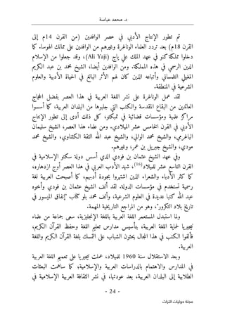 .‫د‬
‫عباسة‬ ‫محمد‬
- 24 -
‫اﻟﺘﺮاث‬ ‫ﺣﻮﻟﻴﺎت‬ ‫ﻣﺠﻠﺔ‬
‫ثم‬
‫عصر‬ ‫في‬ ‫الأدبي‬ ‫الإنتاج‬ ‫تطور‬
‫الوافدين‬
‫القرن‬ ‫)من‬
14
‫إلى‬ ‫م‬
‫القرن‬
18
‫الو‬ ‫العلماء‬ ‫تردد‬ ‫بعد‬ (‫م‬
‫ما‬‫ك‬ .‫الهوسا‬ ‫ممالك‬ ‫على‬ ‫الوافدين‬ ‫من‬ ‫وغيرهم‬ ‫ناغرة‬
‫ياج‬ ‫علي‬ ‫الملك‬ ‫عهد‬ ‫في‬ ‫كنو‬‫مملـكة‬ ‫دخلوا‬
(Ali Yaji)
‫الإسلام‬ ‫من‬ ‫جعلوا‬ ‫وقد‬ ،
‫الـكريم‬ ‫عبد‬ ‫بن‬ ‫محمد‬ ‫الشيخ‬ ،‫أيضا‬ ‫الوافدين‬ ‫ومن‬ .‫المملـكة‬ ‫هذه‬ ‫في‬ ‫الرسمي‬ ‫الدين‬
‫الأ‬ ‫حياة‬‫ل‬‫ا‬ ‫في‬ ‫البالغ‬ ‫الأثر‬ ‫لهم‬ ‫كان‬ ‫الذين‬ ‫وأتباعه‬ ‫التلمساني‬ ‫المغيلي‬
‫والعلوم‬ ‫دبية‬
.‫المنطقة‬ ‫في‬ ‫الشرعية‬
‫جاج‬‫ح‬‫ال‬ ‫بفضل‬ ‫العصر‬ ‫هذا‬ ‫في‬ ‫العربية‬ ‫اللغة‬ ‫نشر‬ ‫على‬ ‫الوناغرة‬ ‫عمل‬ ‫لقد‬
‫أسسوا‬ ‫ما‬‫ك‬ ،‫العربية‬ ‫البلدان‬ ‫من‬ ‫جلبوها‬ ‫التي‬ ‫والـكتب‬ ‫المقدسة‬ ‫البقاع‬ ‫من‬ ‫العائدين‬
‫الإنتاج‬ ‫تطور‬ ‫إلى‬ ‫أدى‬ ‫ذلك‬ ‫كل‬ ،‫تمبكتو‬ ‫في‬ ‫قضائية‬ ‫ومؤسسات‬ ‫علمية‬ ‫مراكز‬
‫ا‬ ‫القرن‬ ‫في‬ ‫الأدبي‬
‫سليمان‬ ‫الشيخ‬ ،‫العصر‬ ‫هذا‬ ‫علماء‬ ‫ومن‬ .‫الميلادي‬ ‫عشر‬ ‫خامس‬‫ل‬
‫محمد‬ ‫والشيخ‬ ،‫الـكثناوي‬ ‫الثقة‬ ‫الله‬ ‫عبد‬ ‫والشيخ‬ ،‫الوالي‬ ‫محمد‬ ‫والشيخ‬ ،‫الباغرمي‬
.‫وغيرهم‬ ،‫عمر‬ ‫بن‬ ‫يل‬‫جبر‬ ‫والشيخ‬ ،‫مودي‬
‫عهد‬ ‫وفي‬
‫فودي‬ ‫بن‬ ‫عثمان‬ ‫الشيخ‬
‫أسس‬ ‫الذي‬
‫الإسلامية‬ ‫سكتو‬ ‫دولة‬
‫في‬
‫للميلاد‬ ‫عشر‬ ‫التاسع‬ ‫القرن‬
)
16
(
‫شهد‬ ،
،‫ازدهاره‬ ‫أوج‬ ‫العصر‬ ‫هذا‬ ‫في‬ ‫العربي‬ ‫الأدب‬
‫الذين‬ ‫والشعراء‬ ‫الأدباء‬ ‫كثر‬ ‫ما‬‫ك‬
‫أدبهم‬ ‫جودة‬‫ب‬ ‫اشتهروا‬
،
‫ما‬‫ك‬
‫لغة‬ ‫العربية‬ ‫أصبحت‬
‫وأخوه‬ ‫فودي‬ ‫بن‬ ‫عثمان‬ ‫الشيخ‬ ‫ألف‬ ‫لقد‬ .‫الدولة‬ ‫مؤسسات‬ ‫في‬ ‫تستخدم‬ ‫رسمية‬
،‫الشرعية‬ ‫العلوم‬ ‫في‬ ‫عديدة‬ ‫كتبا‬ ‫الله‬ ‫عبد‬
‫و‬
‫في‬ ‫الميسور‬ ‫"إنفاق‬ ‫كتاب‬ ‫بلو‬ ‫محمد‬ ‫ألف‬
‫ت‬
‫خية‬‫ي‬‫التار‬ ‫المراجع‬ ‫من‬ ‫وهو‬ ،"‫التكرور‬ ‫بلاد‬ ‫اريخ‬
‫المهمة‬
.
‫علماء‬ ‫من‬ ‫جماعة‬ ‫سعى‬ ،‫ية‬‫جليز‬‫ن‬‫الإ‬ ‫باللغة‬ ‫العربية‬ ‫اللغة‬ ‫المستعمر‬ ‫استبدل‬ ‫ولما‬
،‫الـكريم‬ ‫القرآن‬ ‫وحفظ‬ ‫اللغة‬ ‫تعليم‬ ‫مدارس‬ ‫بتأسيس‬ ،‫العربية‬ ‫اللغة‬ ‫حماية‬‫ل‬ ‫يا‬‫جير‬‫ي‬‫ن‬
‫الشبا‬ ‫حثون‬‫ي‬ ‫جال‬‫م‬‫ال‬ ‫هذا‬ ‫في‬ ‫الـكتب‬ ‫فألفوا‬
‫بلغة‬ ‫التمسك‬ ‫على‬ ‫ب‬
‫الـكريم‬ ‫القرآن‬
‫واللغة‬
‫العربية‬
.
‫و‬
‫سنة‬ ‫الاستقلال‬ ‫بعد‬
1960
‫العربية‬ ‫اللغة‬ ‫تعميم‬ ‫على‬ ‫يا‬‫جير‬‫ي‬‫ن‬ ‫عملت‬ ،‫للميلاد‬
‫المدارس‬ ‫في‬
‫ب‬ ‫والاهتمام‬
‫والإسلامية‬ ‫العربية‬ ‫الدراسات‬
‫؛‬
‫ساهمت‬ ‫ما‬‫ك‬
‫البعثات‬
‫العربية‬ ‫البلدان‬ ‫إلى‬ ‫الطلابية‬
،
‫عودتها‬ ‫بعد‬
،
‫في‬ ‫الإسلامية‬ ‫العربية‬ ‫الثقافة‬ ‫نشر‬ ‫في‬
 