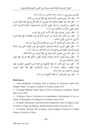 ‫واإلنجليزية‬ ‫العربية‬ ‫اللغتين‬ ‫بين‬ ‫وحديثا‬ ‫قديما‬ ‫وأثرها‬ ‫الترجمة‬ ‫أحوال‬
-
43
-
‫اﻟﻌﺪد‬
24
‫ﺳﺒﺘﻤﺒﺮ‬ ،
2024
‫علي‬ ‫مهدي‬ ‫الصاحب‬
،
‫إثراء‬ ‫دار‬
‫عمان‬ ،
2018
‫م‬
،
‫ص‬
120
-
123
.
10
-
‫انظر‬
،
‫ص‬ ،‫العربية‬ ‫اللغة‬ ‫على‬ ‫الترجمة‬ ‫تأثير‬ :‫عصفور‬ ‫حسن‬ ‫محمد‬
202
.
11
-
‫انظر‬
،
:‫العمري‬ ‫محمد‬ ‫وفاطمة‬ ‫القضاة‬ ‫عايد‬ ‫محمد‬
‫اللغة‬ ‫أثر‬
:‫الثانية‬ ‫اللغة‬ ‫تعلم‬ ‫في‬ ‫الأم‬
‫العربية‬
‫لغ‬
‫أنموذجا‬ ‫بها‬ ‫الناطقين‬ ‫ير‬
،
‫دراسات‬
‫العلوم‬
‫الإنسانية‬
‫والاجتماعية‬
،
‫عمادة‬ ‫الأردنية‬ ‫جامعة‬‫ل‬‫ا‬
،‫الأردن‬ ،‫العلمي‬ ‫البحث‬
2015
‫م‬
،
‫ص‬
1172
.
12
-
‫انظر‬
،
.‫الغرب‬ ‫على‬ ‫العربي‬ ‫الأدب‬ ‫تأثير‬ :‫ديفز‬ ‫جونسون‬ ‫دينيس‬
13
-
‫انظر‬
،
‫القادر‬ ‫عبد‬
‫الترجمة‬ :‫عابد‬
‫الثقافات‬ ‫إغناء‬ ‫في‬ ‫وأثرها‬ ‫العربية‬ ‫من‬
،
‫العربية‬ ‫اللغة‬ ‫مجمع‬
‫الأردني‬
،
22
‫الثاني‬ ‫تشرين‬
2012
.‫م‬
14
-
‫انظر‬
،
‫الأوروبية‬ ‫حضارة‬‫ل‬‫ا‬ ‫في‬ ‫العرب‬ ‫أثر‬ :‫العقاد‬ ‫محمود‬ ‫عباس‬
،
‫ص‬
59
.
15
-
‫انظر‬
،
:‫النهضة‬ ‫عصر‬ ‫في‬ ‫اللبنانيون‬ ‫والمترجمون‬ ‫الترجمة‬ :‫حسين‬‫ل‬‫ا‬ ‫قصي‬
‫حداثة‬‫ل‬‫ا‬ ‫إلى‬ ‫العبور‬
‫والت‬ ‫العربية‬
‫رجمة‬
،
‫للترجمة‬ ‫العربية‬ ‫المنظمة‬
،
،‫لبنان‬
2010
‫م‬
،
‫ص‬
126
-
127
.
16
-
‫انظر‬
،
‫العربية‬ ‫اللغة‬ ‫على‬ ‫الترجمة‬ ‫تأثير‬ :‫عصفور‬ ‫حسن‬ ‫محمد‬
،
‫ص‬
205
-
208
.
17
-
‫انظر‬
،
‫العولمة‬ ‫ورهانات‬ ‫الترجمة‬ :‫كروش‬‫ية‬‫حيز‬
،
‫العربية‬ ‫للغة‬ ‫الأعلى‬ ‫جلس‬‫م‬‫ال‬
،
‫معالم‬ ‫جلة‬‫م‬
،
،‫جزائر‬‫ل‬‫ا‬
2018
‫م‬
،
‫ص‬
83
.
18
-
‫انظر‬
،
‫الم‬ ‫عبد‬
‫نظرة‬ :‫المعاصرة‬ ‫الفصحى‬ ‫العربية‬ ‫اللغة‬ ‫في‬ ‫ية‬‫جليز‬‫ن‬‫الإ‬ ‫اللغة‬ ‫أثر‬ :‫محمود‬ ‫نعم‬
‫ون‬ ‫لمظاهره‬ ‫ية‬‫لغو‬
‫جه‬‫ئ‬‫تا‬
،
،‫العربية‬ ‫اللغة‬ ‫كلية‬ ‫جلة‬‫م‬ ،‫الإسلامية‬ ‫درمان‬ ‫أم‬ ‫جامعة‬
،‫السودان‬
2012
‫م‬
،
‫ص‬
324
-
334
.
19
-
‫انظر‬
،
‫المنعم‬ ‫عبد‬
‫محمود‬
:
‫ية‬‫جليز‬‫ن‬‫الا‬ ‫اللغة‬ ‫أثر‬
،
‫ص‬
323
.
References:
1 - Abed, Abdelkader: At-tarjama mina al-‘arabiyya wa atharuhā fī ighnā’ ath-
thaqāfāt, Majma‘ al-Lugha al-‘Arabiyya al-Urdunī, Jordan 2012.
2 - Al-‘Aqqād, Maḥmūd ‘Abbās: Athar al-‘Arab fī al-ḥaḍārta al-ūrūppiyya, Nahḍat
Miṣr, Cairo 1998.
3 - Al-Ḥusayn, Quṣay: At-tarjama wa al-mutarjimūn al-lubnāniyyūn fī ‘aṣr an-
nahḍa, Al-Munaḍḍama al-‘Arabiyya li at-Tarjama, Beirut 2010.
4 - Al-Quḍāt, Moḥammad ‘Āyad and Fāṭima Moḥammad: Athar al-lugha al-umm
fī ta‘allum al-lugha ath-thāniyya, Majallat Dīrāsāt, Jordan University 2015.
5 - Al-Tamīmī, Maryam ‘Abd al-Ḥusayn: Athar al-lugha al-‘arabiyya fī al-lughā
al-ḥayya, University of Kufa.
 