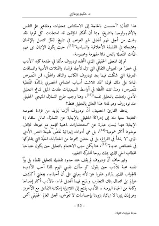 ‫بوغازي‬ ‫حكيم‬ .‫د‬
- 52 -
‫اﻟﺘﺮاث‬ ‫ﺣﻮﻟﻴﺎت‬ ‫ﻣﺠﻠﺔ‬
:‫الشأن‬ ‫هذا‬
"
‫إلى‬ ‫حاجة‬‫ل‬‫با‬ ‫أحسست‬
‫النفس‬ ‫علم‬ ‫ومفاهيم‬ ‫بمعطيات‬ ‫الاستئناس‬
‫والأن‬
‫فقد‬ ‫قوتها‬ ‫كل‬ ‫استعادت‬ ‫قد‬ ‫المؤلفين‬ ‫أفكار‬ ‫أن‬ ‫وبما‬ ،‫والتاريخ‬ ‫ثروبولوجيا‬
‫بالإنسان‬ ‫المتصل‬ ‫الفكر‬ ‫تاريخ‬ ‫في‬ ‫الغوص‬ ‫لهم‬ ‫أفضل‬ ‫فهم‬ ‫أجل‬ ‫من‬ ‫رغبت‬
‫والسياسية‬ ‫الأخلاقية‬ ‫الفلسفة‬ ‫في‬ ‫جتمعاته‬‫م‬‫و‬
"
)
12
(
‫فهم‬ ‫على‬ ‫الإتيان‬ ‫يكون‬ ‫حيث‬ ،
.‫حسوسة‬‫م‬‫و‬ ‫مفهومة‬ ‫ذاتا‬ ‫بالنص‬ ‫ّصلة‬‫المت‬ ‫ّات‬‫ذ‬‫ال‬
‫المع‬ ‫إن‬ ‫ثم‬
‫خذه‬ّ‫ات‬ ‫الذي‬ ‫حقيقي‬‫ل‬‫ا‬ ‫طى‬
‫كتابه‬‫مقدمة‬ ‫في‬ ‫مألفا‬ ‫تودروف‬
‫"الأدب‬
‫والمساقات‬ ‫الأدبية‬ ‫والتمثلات‬ ،‫فرنسا‬ ‫لأجله‬ ‫نزل‬ ‫التي‬ ‫الثقافي‬ ‫المعيوش‬ ‫هو‬ "‫خطر‬ ‫في‬
‫ّصوص‬‫الن‬ ‫فمن‬ ،‫ّل‬‫حل‬‫م‬‫وال‬ ‫والناقد‬ ‫الكاتب‬ ‫تودروف‬ ‫بعد‬ ‫فيما‬ ‫ّلت‬‫ك‬‫ش‬ ‫التي‬ ‫المعرفية‬
:‫قوله‬ ‫ذلك‬ ‫على‬ ‫الدالة‬
"
‫ال‬ ‫اهتمامي‬ ‫أسباب‬ ‫تلاشت‬ ‫لقد‬
‫ّفظية‬‫الل‬ ‫ّة‬‫د‬‫بالما‬ ‫حصري‬
‫حظة‬ّ‫ل‬‫ال‬ ‫تلك‬ ‫ومنذ‬ ،‫ّصوص‬‫للن‬
‫التحليل‬ ‫لمناهج‬ ‫الميل‬ ‫فقدت‬ ‫السبعينيات‬ ‫أواسط‬ ‫في‬
‫نفسه‬ ‫بالتحليل‬ ‫وتعلقت‬ ‫الأدبي‬
"
)
13
(
‫حقيقي‬‫ل‬‫ا‬ ‫المنهجي‬ ‫التساؤل‬ ‫طرح‬ ‫وجب‬ ‫وهنا‬ ،
‫وهو‬ ‫تودروف‬ ‫عند‬
‫فقط؟‬ ‫بالتحليل‬ ‫التعلق‬ ‫هذا‬ ‫لماذا‬
‫م‬ ‫بمزيد‬ ‫ألزمنا‬ ‫تودروف‬ ّ‫ن‬‫أ‬ ‫حصيف‬‫ل‬‫ا‬ ‫القارئ‬ ‫يلحظ‬
‫نصوصه‬ ‫قراءة‬ ‫ن‬
‫إذ‬ ،‫سلفا‬ ‫الماثل‬ ‫التساؤل‬ ‫عن‬ ‫بالإجابة‬ ‫حقيقي‬‫ل‬‫ا‬ ‫إدراكنا‬ ‫إلى‬ ‫منه‬ ‫سعيا‬ ‫المتتابعة‬
‫عن‬ ‫عبارة‬ ‫ليست‬ ‫ههنا‬ ‫الإجابة‬
"
‫لتؤلف‬ ،‫غيرها‬ ‫مع‬ ‫جمع‬‫ت‬‫ت‬ ‫ذهنية‬ ‫استحضارات‬
‫عمومية‬ ‫أكثر‬ ‫موضوعا‬
"
)
14
(
‫الأدبي‬ ‫النص‬ ‫طبيعة‬ ّ
‫خص‬‫ت‬ ‫إجرائية‬ ‫أدوات‬ ‫هي‬ ‫بل‬ ،
‫الذي‬
"
‫حض‬ ‫في‬ ‫بل‬ ،‫الفراغ‬ ‫في‬ ‫ينشأ‬ ‫لا‬
‫يشاركها‬ ‫التي‬ ‫ّة‬‫حي‬‫ل‬‫ا‬ ‫خطابات‬‫ل‬‫ا‬ ‫من‬ ‫مجموعة‬ ‫ن‬
‫عديدة‬ ‫خصائص‬ ‫في‬
"
)
15
(
‫يكم‬ ‫هنا‬ ،
‫ن‬
‫مصاحبا‬ ‫يكون‬ ‫حين‬ ‫بالتحليل‬ ‫الاهتمام‬ ‫سبب‬
.‫التغيير‬ ‫كه‬
‫تشار‬ ‫روحا‬ ‫يملك‬ ‫الذي‬ ‫حي‬‫ل‬‫ا‬ ‫خطاب‬‫ل‬‫ل‬
‫تودروف‬ ّ‫ن‬‫أ‬ ٍ
‫خاف‬ ‫وغير‬
‫ّأ‬‫و‬‫ب‬ ‫بل‬ ،‫فقط‬ ‫للتحليل‬ ‫تفضيله‬ ‫حدود‬ ‫عند‬ ‫يقف‬ ‫لم‬
:‫يقول‬ ‫حين‬ ‫للأدب‬ ‫حبة‬‫م‬ ‫نفسه‬
"
‫نفسي‬ ‫سألت‬ ‫لو‬
،‫الأدب‬ ‫أحب‬ ‫لماذا‬ ‫اليوم‬
‫أكتشف‬ ‫جعلني‬‫ي‬ ...،‫أحيا‬ ‫أن‬ ‫على‬ ‫يعينني‬ ‫لأنه‬ :‫هو‬ ‫يا‬‫عفو‬ ‫يتبادر‬ ‫الذي‬ ‫جواب‬‫ل‬‫فا‬
...‫لها‬ ‫أفضل‬ ‫فهما‬ ‫ويتيح‬ ‫التجارب‬ ‫بتلك‬ ‫اتصال‬ ‫على‬ ‫عوالم‬
‫إفصاحا‬ ‫أكثر‬ ‫فالأدب‬
‫و‬
‫الآخرين‬ ‫مع‬ ‫التفاعل‬ ‫إمكانية‬ ‫اللانهاية‬ ‫إلى‬ ‫يفتح‬ ‫الأدب‬ ...‫اليومية‬ ‫حياة‬‫ل‬‫ا‬ ‫من‬ ‫كثافة‬
‫حن‬‫ش‬‫أ‬ ‫حقيقي‬‫ل‬‫ا‬ ‫العالم‬ ‫جعل‬‫ت‬ ،‫ّض‬‫و‬‫ع‬
ُ ‫ت‬ ‫لا‬ ‫بإحساسات‬ ‫يزودنا‬ ،‫نهائيا‬ ‫لا‬ ‫يثيرنا‬ ‫إذن‬ ‫وهو‬
 