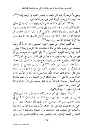 ‫قد‬ّ‫ن‬‫ال‬ ‫نقد‬ ‫نظرية‬ ‫ضوء‬ ‫في‬ ‫قراءة‬ ‫تودروف‬ ‫لتزفيتان‬ ‫خطر‬ ‫في‬ ‫األدب‬
- 53 -
‫اﻟﻌﺪد‬
24
‫ﺳﺒﺘﻤﺒﺮ‬ ،
2024
‫إنسانا‬ ‫الوجود‬ ‫في‬ ‫لقدره‬ ‫يستجيب‬ ‫أن‬ ‫واحد‬ ‫لكل‬ ‫يتيح‬ ‫ّه‬ ‫إن‬ ...‫وأجمل‬ ‫بالمعنى‬
"
)
16
(
،
‫كين‬ ‫يصنع‬ ‫الذي‬ ‫الوجود‬ ‫هذا‬
‫ال‬ ‫رحم‬ ‫من‬ ‫النص‬ ‫ونة‬
‫إ‬
.‫حساس‬
‫معاني‬ ‫إلى‬ ‫الإشارة‬ ‫من‬ ‫تودروف‬ ‫كره‬
‫ذ‬ ‫الذي‬ ‫النحو‬ ‫هذا‬ ‫على‬ ‫الأمر‬ ‫كان‬ ‫وإذا‬
‫جديدة‬ ‫وظائف‬ ‫الستة‬ ‫ّغة‬‫الل‬ ‫وظائف‬ ‫إلى‬ ‫يزيد‬ ‫بذلك‬ ‫فإنه‬ ،‫الأدب‬ ‫لتأثير‬ ‫حقيقية‬
‫تقترن‬ ‫أخرى‬
‫ثم‬ ‫فالتفاعل‬ ‫المداليل‬ ‫نهائية‬ ‫لا‬ ‫ثم‬ ‫الإفصاح‬ ،‫والاكتشاف‬ ‫حياة‬‫ل‬‫با‬
‫جمالا‬ ‫الأكثر‬ ‫الوظيفة‬
‫ومن‬ ‫التعبيري‬ ‫وغير‬ ‫التعبيري‬ ‫الإنساني‬ ‫الوجود‬ ‫هي‬ ‫واتساعا‬
‫وجوهر‬ ‫روح‬ ‫الأدب‬ ‫إن‬ ‫القول‬ ‫لنا‬ ّ‫ح‬‫ص‬ ‫هنا‬
)
17
(
.
‫الغذامي‬ ‫أفصح‬ ‫لقد‬
‫والذي‬ ‫الصحيح‬ "‫"المنهج‬ ‫مفهوم‬ ‫عن‬
"
‫يكون‬ ‫أن‬ ّ‫د‬‫ب‬ ‫لا‬
‫ّر‬‫يتوف‬ ‫لا‬ ‫وهذا‬ ‫الموضوع‬ ‫ذلك‬ ‫لاستكشاف‬ ‫أداة‬ ‫هو‬ ‫مثلما‬ ‫موضوعه‬ ‫عن‬ ‫ضا‬ّ‫متمخ‬
-
‫أدبيا‬
-
‫التموض‬ ‫بواسطة‬ ‫إلا‬
ّ‫ثم‬ ‫ومن‬ ،‫نصوصيا‬ ‫ذاته‬ ‫المنهج‬ ‫يكون‬ ‫أن‬ ‫أي‬ ‫ّصوصي‬‫الن‬ ‫ع‬
‫ّص‬‫الن‬ ‫مع‬ ‫معرفي‬ ‫تفاعل‬ ‫فهو‬ ‫وبالتالي‬ ‫مادته‬ ‫ومن‬ ‫الموضوع‬ ‫جنس‬ ‫من‬ ‫فهو‬
"
)
18
(
،
‫فصلا‬ ‫يفرد‬‫و‬ ‫بل‬ ،‫خاصا‬ ‫موضوعا‬ ‫يضع‬ ‫تودروف‬ ‫من‬ ‫جعلا‬ ‫والتموضع‬ ‫ّفاعل‬‫الت‬ ‫فهذا‬
:‫ّاه‬‫سم‬ ‫خاصا‬
"
‫للأدب‬ ‫عبثي‬ ‫اختزال‬
"
)
19
(
‫التعامل‬ ‫في‬ ‫اللامنهج‬ ‫إلى‬ ‫إشارة‬ ‫في‬
‫ّتها‬‫بأدبي‬ ‫الاعتراف‬ ‫عنها‬ ‫ُزع‬ ‫ن‬ ‫التي‬ ‫الأدبية‬ ‫خطابات‬‫ل‬‫وا‬ ‫النصوص‬ ‫مع‬ ‫السكولائي‬
‫ّح‬‫ر‬‫يص‬ ‫وهنا‬ ،‫كر‬
‫الذ‬ ‫السالفة‬ ‫الوظائف‬ ‫حقا‬ ‫ّل‬‫تمث‬ ‫والتي‬
:
"
‫مغايرة‬ ‫الأدب‬ ‫عن‬ ‫فكرة‬ ّ‫ن‬‫إ‬
‫الأصل‬ ‫في‬ ‫توجد‬ ‫تماما‬
"
)
20
(
،
‫حاولة‬‫م‬‫و‬ ‫دحضها‬ ‫يريد‬ ‫ما‬ ‫حقيقة‬‫ل‬‫ا‬ ‫في‬ ‫هي‬ ‫الفكرة‬ ‫وهذه‬
‫كتابه‬ ‫مباحث‬ ‫في‬ ‫أصلها‬ ‫ية‬‫تعر‬
"
‫الأد‬
‫خطر‬ ‫في‬ ‫ب‬
"
‫الإجرائية‬ ‫الأدوات‬ ‫بكل‬ ‫مستعينا‬
.‫التحليل‬ ‫هذا‬ ‫في‬ ‫تسعفه‬ ‫التي‬
4
-
‫جديد‬‫ت‬ ‫آليات‬
‫الممارسة‬
:‫والإجراء‬
‫لا‬
‫كتابه‬ ‫مباحث‬ ‫كل‬ ‫في‬ ‫تودروف‬ ّ‫ينفك‬
-
‫الدراسة‬ ‫حور‬‫م‬
-
‫ّي‬‫عر‬
ُ ‫ي‬
‫الواقع‬
‫في‬ ‫تسمح‬ ‫لا‬ ‫التي‬ ‫التعليمية‬ ‫المنظومات‬ ‫يفضح‬ ‫حين‬ ‫ذلك‬ ‫من‬ ‫أعمق‬ ‫بل‬ ،‫الأدبي‬
‫بفهم‬ ‫التعليمي‬ ‫واقعها‬
:‫بقوله‬ ‫تودروف‬ ‫له‬َ
ّ‫تمث‬ ‫الذي‬ ‫الأمر‬ ،‫للمجتمع‬ ‫أعمق‬
"
‫يقوم‬
‫يفنا‬‫تعر‬ ‫هو‬ ‫الأدبية‬ ‫للدراسات‬ ‫الأول‬ ‫الهدف‬ :‫خيار‬ ‫على‬ ‫إذن‬ ‫التعليمات‬ ‫هذه‬ ‫مجموع‬
‫إلى‬ ‫يسوق‬ ‫لا‬ ‫والروايات‬ ‫القصائد‬ ‫قراءة‬ ،‫الدراسات‬ ‫تلك‬ ‫تستخدمها‬ ‫التي‬ ‫بالأدوات‬
‫والـكراه‬ ‫حب‬‫ل‬‫وا‬ ‫جتمع‬‫م‬‫وال‬ ‫والفرد‬ ‫الإنساني‬ ‫الوضع‬ ‫في‬ ‫التفكير‬
‫بل‬ ،‫واليأس‬ ‫والفرح‬ ‫ية‬
 