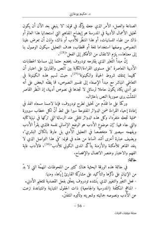 ‫بوغازي‬ ‫حكيم‬ .‫د‬
- 56 -
‫اﻟﺘﺮاث‬ ‫ﺣﻮﻟﻴﺎت‬ ‫ﻣﺠﻠﺔ‬
:‫قوله‬ ‫في‬ ‫ّد‬‫ك‬
‫يؤ‬ ‫جعله‬ ‫الذي‬ ‫الأمر‬ ،‫والعمل‬ ‫الصناعة‬
"
‫يكون‬ ‫أن‬ ‫الآن‬ ‫بعد‬ ‫ينبغي‬ ‫لا‬
‫ال‬ ‫المفاهيم‬ ‫إيضاح‬ ‫هو‬ ‫المدرسة‬ ‫في‬ ‫الأدبية‬ ‫الأعمال‬ ‫حليل‬‫ت‬
‫أو‬ ‫العالم‬ ‫هذا‬ ‫استحدثها‬ ‫تي‬
‫علينا‬ ‫تعرض‬ ‫أن‬ ‫وإذن‬ ،‫ذاك‬ ‫أو‬ ‫للأدب‬ ‫ّر‬‫ظ‬‫المن‬ ‫هذا‬ ‫أو‬ ،‫اللسانيات‬ ‫علماء‬ ‫من‬ ‫ذاك‬
‫بنا‬ ‫الوصول‬ ‫سيكون‬ ‫التحليل‬ ‫هدف‬ ‫خطاب؛‬‫ل‬‫ل‬ ‫أو‬ ‫للغة‬ ‫استخداما‬ ‫بوصفها‬ ‫النصوص‬
...‫معناها‬ ‫إلى‬
‫الفعل‬ ‫إلى‬ ‫الأفكار‬ ‫من‬ ‫الانتقال‬ ‫يلزم‬
"
)
28
(
.
‫تودرو‬ ‫يقترحه‬ ‫الذي‬ ‫ّغاير‬‫الت‬ ‫مبدأ‬ ّ‫ن‬‫إ‬
‫خطابات‬‫ل‬‫ا‬ ‫مساءلة‬ ‫إلى‬ ‫حتما‬ ‫خضع‬‫ي‬ ‫ف‬
‫المعاصرة‬ ‫الأدبية‬
"
‫أن‬ ‫اعتبار‬ ‫على‬ ‫والقارئ‬ ‫النص‬ ‫بين‬ ‫الكتابة‬/‫القراءة‬ ‫مستوى‬ ‫على‬
‫والـكينونة‬ ‫حياة‬‫ل‬‫ا‬ ‫شروط‬ ‫يمتلك‬ ‫كليهما‬
"
)
29
(
‫في‬ ‫الـكينونة‬ ‫هذه‬ ‫تسهم‬ ‫حيث‬ ،
‫أنه‬ ‫على‬ ‫البعض‬ ‫ّه‬‫يظن‬ ‫فما‬ ،‫النصوص‬ ‫تفسير‬ ‫إلى‬ ‫الإصغاء‬ ‫مبدأ‬ ‫مع‬ ‫المباشر‬ ‫التعاطي‬
‫أدبي‬ ‫غير‬
‫القاصر‬ ‫ّظر‬‫الن‬ ‫إذ‬ ،‫أدبية‬ ‫نصوص‬ ‫في‬ ‫جدها‬‫ت‬ ‫لا‬ ‫لرسائل‬ ‫حاملا‬ ‫يكون‬ ‫يكاد‬
.‫باختزال‬ ‫النص‬ ‫ية‬‫صور‬ ‫يرى‬ ‫ّت‬‫المشت‬
‫ّم‬‫د‬‫تق‬ ‫ما‬ ‫على‬ ‫حا‬‫ك‬‫ور‬
‫لا‬ ‫فإننا‬ ،‫تودروف‬ ‫لطرح‬ ‫حليل‬‫ت‬ ‫من‬
‫في‬ ‫الفذ‬ ‫مسعاه‬ ‫مسنا‬
‫سيرورة‬ ‫خطاب‬ ‫لكل‬ ّ‫ن‬‫أ‬ ‫نمط‬ ‫على‬ ‫سيرا‬ ‫المفتوحة‬ ‫الدوائر‬ ‫ضمن‬ ‫القراءة‬ ‫إحياء‬ ‫إعادة‬
‫ّد‬‫متفر‬ ‫جعله‬‫ت‬ ‫عملية‬
‫كتابه‬‫نهاية‬ ‫في‬ ‫تركها‬ ‫التي‬ ‫الرسالة‬ ‫عند‬ ‫تلتقي‬ ‫الدوائر‬ ‫هذه‬ ‫وكل‬ ،‫ا‬
:‫فيها‬ ‫جاء‬ ‫والتي‬
"
‫الأدب‬ ‫يقرأ‬ ‫فالذي‬ ‫نفسه‬ ‫الإنساني‬ ‫الوضع‬ ‫هو‬ ‫الأدب‬ ‫موضوع‬ ‫إن‬
‫البشري‬ ‫بالكائن‬ ‫عارفا‬ ‫بل‬ ‫الأدبي‬ ‫التحليل‬ ‫في‬ ‫صا‬ ّ‫متخص‬ ‫لا‬ ‫سيصير‬ ‫يفهمه‬‫و‬
"
،
:‫قوله‬ ‫في‬ ‫هذه‬ ‫من‬ ‫اتساعا‬ ‫أشد‬ ‫أخرى‬ ‫عبارة‬ ‫يضيف‬‫و‬
"
‫ا‬ ‫هذا‬ ‫في‬
‫لا‬ ‫الذي‬ ‫لتواصل‬
‫للأدب‬ ‫الـكوني‬ ‫المدى‬ ‫ّد‬‫ك‬‫يتأ‬ ‫والأزمنة‬ ‫للأمكنة‬ ‫القاهر‬ ‫ينفد‬
"
)
30
(
،
‫غاية‬ ‫فالأدب‬
.‫والإفصاح‬ ‫الاتصال‬ ‫وعنصر‬ ‫والاعتبار‬ ‫الفهم‬
‫خاتمة‬
:
‫البحثية‬ ‫الورقة‬ ‫هذه‬ ‫خاتمة‬ ‫في‬
‫هناك‬
ّ‫د‬‫ب‬ ‫لا‬ ‫التي‬ ‫ّة‬‫م‬‫المه‬ ‫الملحوظات‬ ‫من‬ ‫كثير‬
‫إ‬ ‫القارئ‬ ‫كة‬
‫مشار‬ ‫على‬ ‫والتأكيد‬ ‫كرها‬
‫ذ‬ ‫على‬ ‫الإتيان‬ ‫من‬
:‫ومنها‬ ،‫ّاها‬‫ي‬
-
‫الأدبي‬ ‫للتعليم‬ ‫القصدية‬ ‫بفعل‬ ‫ّق‬‫يتعل‬ ‫تودروف‬ ‫نشده‬
َ ‫ي‬ ‫الذي‬ ‫والتغيير‬ ‫ر‬ُ
ّ‫ي‬‫التغ‬ ‫فعل‬
.
-
‫ّفة‬‫المكث‬ ‫المناهج‬
‫نزعت‬ ‫والمتباعدة‬ ‫المتباينة‬ ‫حقول‬‫ل‬‫ا‬ ‫ذات‬ (‫جامعية‬‫ل‬‫وا‬ ‫)المدرسية‬
.‫ن‬
ّ ‫المتفن‬ ‫وتأثيره‬ ‫وشعريته‬ ‫جماليته‬ ‫ونصوصه‬ ‫الأدب‬ ‫عن‬
 