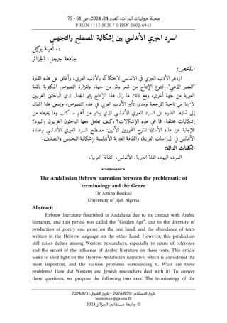 ‫العدد‬ ،‫التراث‬ ‫حوليات‬ ‫مجلة‬
24
،
2024
‫ص‬ ،
61
-
75
P-ISSN 1112-5020 / E-ISSN 2602-6945
:‫اﻻﺳﺘﻼم‬ ‫ﺗﺎرﻳﺦ‬
29
/
6
/
2024
-
:‫اﻟﻘﺒﻮل‬ ‫ﺗﺎرﻳﺦ‬
3
/
8
/
2024
leaminaz@yahoo.fr
©
‫الجزائر‬ ،‫مستغانم‬ ‫جامعة‬
2024
‫والتجنيس‬ ‫المصطلح‬ ‫إشكالية‬ ‫بين‬ ‫الأندلسي‬ ‫العبري‬ ‫السرد‬
‫بوكيل‬ ‫أمينة‬ .‫د‬
‫جزائر‬‫ل‬‫ا‬ ،‫جيجل‬ ‫جامعة‬
‫ال‬
:‫ملخص‬
‫الفترة‬ ‫هذه‬ ‫على‬ ‫وأطلق‬ ،‫العربي‬ ‫بالأدب‬ ‫لاحتكاكه‬ ‫الأندلس‬ ‫في‬ ‫العبري‬ ‫الأدب‬ ‫ازدهر‬
‫باللغة‬ ‫المكتوبة‬ ‫النصوص‬ ‫ولغزارة‬ ،‫جهة‬ ‫من‬ ‫ونثر‬ ‫شعر‬ ‫من‬ ‫الإنتاج‬ ‫لتنوع‬ ،"‫الذهبي‬ ‫"العصر‬
‫ي‬‫العبر‬
.‫أخرى‬ ‫جهة‬ ‫من‬ ‫ة‬
‫ومع‬
‫ذلك‬
‫ما‬
‫زال‬
‫الغربيېن‬ ‫الباحثين‬ ‫لدى‬ ‫جدل‬‫ل‬‫ا‬ ‫يثير‬ ‫الإنتاج‬ ‫هذا‬
.‫النصوص‬ ‫هذه‬ ‫في‬ ‫العربي‬ ‫الأدب‬ ‫تأثير‬ ‫ومدى‬ ‫المرجعية‬ ‫ناحية‬ ‫من‬ ‫لاسيما‬
‫و‬
‫المقال‬ ‫هذا‬ ‫يسعى‬
‫الأندلسي‬ ‫العبري‬ ‫السرد‬ ‫على‬ ‫الضوء‬ ‫تسليط‬ ‫إلى‬
‫يعتبر‬ ‫الذي‬
‫من‬
‫أهم‬
‫كتب‬ ‫ما‬
‫من‬ ‫حيطه‬‫ي‬ ‫وما‬
‫إشكاليات‬
‫ختلف‬‫م‬
‫ة‬
‫فما‬ ،
‫الباحث‬ ‫معها‬ ‫تعامل‬ ‫وكيف‬ ‫الإشكالات؟‬ ‫هذه‬ ‫هي‬
‫و‬
‫الغربي‬ ‫ن‬
‫و‬
‫واليهود؟‬ ‫ن‬
:‫الآتيېن‬ ‫حورين‬‫م‬‫ال‬ ‫نقترح‬ ‫الأسئلة‬ ‫هذه‬ ‫عن‬ ‫للإجابة‬
‫مصطلح‬
‫وعقدة‬ ‫الأندلسي‬ ‫العبري‬ ‫السرد‬
‫الغربية‬ ‫الدراسات‬ ‫في‬ ‫الأندلس‬
‫و‬ ‫؛‬
‫والتصنيف‬ ‫التجنيس‬ ‫وإشكالية‬ ‫الأندلسية‬ ‫ية‬‫العبر‬ ‫المقامة‬
.
‫الكلمات‬
‫الدالة‬
:
‫السرد‬
،
‫اليهود‬
،
‫ية‬‫العبر‬ ‫اللغة‬
،
‫الأندلس‬
،
‫العربية‬ ‫الثقافة‬
.
o
The Andalusian Hebrew narration between the problematic of
terminology and the Genre
Dr Amina Boukail
University of Jijel, Algeria
Abstract:
Hebrew literature flourished in Andalusia due to its contact with Arabic
literature, and this period was called the “Golden Age”, due to the diversity of
production of poetry and prose on the one hand, and the abundance of texts
written in the Hebrew language on the other hand. However, this production
still raises debate among Western researchers, especially in terms of reference
and the extent of the influence of Arabic literature on these texts. This article
seeks to shed light on the Hebrew-Andalusian narrative, which is considered the
most important, and the various problems surrounding it. What are these
problems? How did Western and Jewish researchers deal with it? To answer
these questions, we propose the following two axes: The terminology of the
 