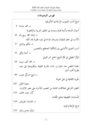 ‫التراث‬ ‫حوليات‬ ‫مجلة‬
،
‫العدد‬
24
،
2024
P-ISSN 1112-5020 / E-ISSN 2602-6945
- 7 -
‫الموضوعات‬ ‫فهرس‬
‫الإسلامية‬ ‫الشعوب‬ ‫آداب‬ ‫تاريخ‬
‫يقية‬‫الأفر‬
‫محمد‬ .‫د‬
‫عباسة‬
9
‫ية‬‫جليز‬‫ن‬‫والإ‬ ‫العربية‬ ‫اللغتين‬ ‫بين‬ ‫وحديثا‬ ‫قديما‬ ‫وأثرها‬ ‫الترجمة‬ ‫أحوال‬
‫بالو‬ ‫ربيع‬ ‫محمد‬ ‫إيمان‬ .‫د‬
25
‫ّقد‬‫الن‬ ‫نقد‬ ‫ية‬‫نظر‬ ‫ضوء‬ ‫في‬ ‫قراءة‬ ‫تودروف‬ ‫لتزفيتان‬ ‫خطر‬ ‫في‬ ‫الأدب‬
‫بوعازي‬ ‫حكيم‬ .‫د‬
37
‫ال‬ ‫السرد‬
‫والتجنيس‬ ‫المصطلح‬ ‫إشكالية‬ ‫بين‬ ‫الأندلسي‬ ‫عبري‬
‫بوكيل‬ ‫أمينة‬ .‫د‬
53
‫الفوتي‬ ‫عمر‬ ‫حاج‬‫ل‬‫ا‬ ‫الشيخ‬ ‫فكر‬ ‫في‬ ‫حقيقي‬‫ل‬‫ا‬ ‫كر‬
ِ‫ذ‬‫ال‬
.‫د‬
‫سيسه‬ ‫ألف‬ ‫محمد‬
69
‫ضوء‬ ‫على‬ ‫سيكولوجية‬ ‫حليلية‬‫ت‬ ‫مقاربة‬ ‫شداد‬ ‫بن‬ ‫عنترة‬ ‫عند‬ ‫النقص‬ ‫عقدة‬
‫أدلير‬ ‫ألفرد‬ ‫ية‬‫نظر‬
‫جوب‬ ‫امباكي‬ ‫شيخ‬ .‫د‬
89
‫العولمة‬ ‫ظل‬ ‫في‬ ‫الثقافية‬ ‫ية‬‫ُو‬ ‫اله‬
‫الغالي‬ ‫وهيبة‬
107
‫الإنترنت‬ ‫عصر‬ ‫حتى‬ ‫المتأخرة‬ ‫العصور‬ ‫من‬ ‫العامة‬ ‫للعلاقات‬ ‫خي‬‫ي‬‫التار‬ ‫التطور‬
‫هاتف‬ ‫حيدر‬ ‫كرار‬
123
‫ّغات‬‫الل‬ ‫وتعليم‬ ‫التطبيقية‬ ‫ّسانيات‬‫الل‬
‫لطروش‬ ‫الشارف‬ .‫د‬
139
‫قديما‬ ‫الإعلام‬ ‫تاريخ‬
‫رشيد‬ ‫جاسم‬ ‫ابتهال‬
153
 