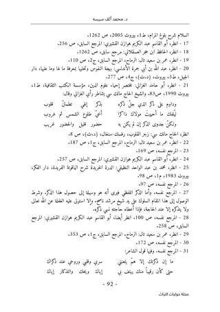 ‫محم‬ .‫د‬
‫سيسه‬ ‫ألف‬ ‫د‬
-
92
-
‫اﻟﺘﺮاث‬ ‫ﺣﻮﻟﻴﺎت‬ ‫ﻣﺠﻠﺔ‬
‫الم‬ ‫بلوغ‬ ‫شرح‬ ‫السلام‬
،‫رام‬
‫ط‬
1
،
‫بيروت‬
2005
،
‫ص‬
1262
.
17
-
‫انظر‬
،
‫هوازن‬ ‫الـكريم‬ ‫عبد‬ ‫القاسم‬ ‫أبو‬
‫القشيري‬
:
‫المرج‬
‫ص‬ ،‫السابق‬ ‫ع‬
256
.
18
-
‫انظر‬
،
‫جر‬‫ح‬ ‫ابن‬ ‫حافظ‬‫ل‬‫ا‬
‫العسقلاني‬
:
‫ص‬ ،‫سابق‬ ‫مرجع‬
1262
.
19
-
‫انظر‬
،
‫سعيد‬ ‫بن‬ ‫عمر‬
‫تال‬
:
‫ا‬
‫ج‬ ،‫السابق‬ ‫المرجع‬ ،‫لرماح‬
2
‫ص‬ ،
110
.
20
-
‫انظر‬
،
‫جمرة‬ ‫أبي‬ ‫بن‬ ‫الله‬ ‫عبد‬
‫الأندلسي‬
:
‫ما‬ ‫بمعرفة‬ ‫حليها‬‫ت‬‫و‬ ‫النفوس‬ ‫بهجة‬
‫دار‬ ،‫عليها‬ ‫وما‬ ‫لها‬
،‫جيل‬‫ل‬‫ا‬
‫ط‬
3
،
‫بيروت‬
،
(‫ت‬.‫)د‬
‫ج‬ ،
4
‫ص‬ ،
277
.
21
-
‫انظر‬
،
‫حامد‬ ‫أبو‬
‫الغزالي‬
:
‫الثقا‬ ‫الـكتب‬ ‫مؤسسة‬ ،‫الدين‬ ‫علوم‬ ‫إحياء‬ ‫ختصر‬‫م‬
‫ط‬ ،‫فية‬
1
،
‫بيروت‬
1990
‫ص‬ ،
83
:‫وقال‬ ‫الغزالي‬ ‫رأي‬ ‫يشاطر‬ ‫سي‬ ‫مالك‬ ‫حاج‬‫ل‬‫ا‬ ‫والشيخ‬ .
‫كره‬
‫ذ‬ ّ‫ل‬‫ج‬ ‫الذي‬ ‫كر‬
‫ذ‬ ‫على‬ ‫وداوم‬
‫قلوب‬ ّ‫ن‬‫تطمئ‬ ‫إلهي‬ ‫كر‬
‫بذ‬
‫ذاكرا‬ ‫مولاك‬ َ‫حييت‬ُ‫أ‬ ‫ما‬ ‫لفك‬ُ ‫لي‬
‫غرو‬ ‫ثم‬ ‫الشمس‬ ‫طلوع‬ ّ‫ي‬‫خ‬ُ‫أ‬
‫ب‬
‫به‬ ‫يكن‬ ‫لم‬ ‫إن‬ ‫كر‬
‫الذ‬ ‫جدوى‬ ّ‫ولـكن‬
‫غريب‬ ‫حضور‬‫ل‬‫وا‬ ‫قليل‬ ‫حضور‬
‫انظر‬
،
‫مالك‬ ‫حاج‬‫ل‬‫ا‬
‫سي‬
:
‫رفسك‬ ،‫القلوب‬ ‫زجر‬
-
،‫سنغال‬
(‫ت‬.‫)د‬
‫ص‬ ،
8
.
22
-
‫انظر‬
،
‫سعيد‬ ‫بن‬ ‫عمر‬
‫تال‬
:
‫ا‬
‫ج‬ ،‫السابق‬ ‫المرجع‬ ،‫لرماح‬
1
‫ص‬ ،
187
.
23
-
‫المرجع‬
‫ص‬ ،‫نفسه‬
169
.
24
-
‫انظر‬
،
‫هوازن‬ ‫الـكريم‬ ‫عبد‬ ‫القاسم‬ ‫أبو‬
‫القشيري‬
:
‫الم‬
‫ص‬ ،‫السابق‬ ‫رجع‬
257
.
25
-
‫انظر‬
،
‫الواحد‬ ‫عبد‬ ‫بن‬ ‫محمد‬
‫النظيفي‬
:
‫الف‬ ‫الياقوتة‬ ‫شرح‬ ‫خريدة‬‫ل‬‫ا‬ ‫الدرة‬
،‫الفكر‬ ‫دار‬ ،‫ريدة‬
‫بيروت‬
1983
‫م‬ ،
1
‫ص‬ ،
98
.
26
-
‫ص‬ ،‫نفسه‬ ‫المرجع‬
97
.
27
-
‫وشرط‬ .‫كر‬
‫الذ‬ ‫هذا‬ ‫حصول‬ ‫إلى‬ ‫وسيلة‬ ‫هو‬ ‫أنه‬ ‫فيرى‬ ‫اللفظي‬ ‫كر‬
‫الذ‬ ‫وأما‬ .‫نفسه‬ ‫المرجع‬
‫السل‬ ‫المقام‬ ‫هذا‬ ‫إلى‬ ‫الوصول‬
‫تعالى‬ ‫الله‬ ‫عن‬ ‫الغفلة‬ ‫عليه‬ ‫استولى‬ ‫وإلا‬ .‫ناصح‬ ‫مرشد‬ ‫شيخ‬ ‫يد‬ ‫على‬ ‫وك‬
‫حاجة‬‫ل‬‫ا‬ ‫عند‬ ‫إلا‬ ‫كره‬
‫يتذ‬ ‫ولا‬
،
.‫كره‬
‫ذ‬ ‫نسي‬ ‫حاجته‬ ‫أعطاه‬ ‫فإذا‬
28
-
‫ص‬ ،‫نفسه‬ ‫المرجع‬
100
‫أيضا‬ ‫انظر‬ .
‫هوازن‬ ‫الـكريم‬ ‫عبد‬ ‫القاسم‬ ‫أبو‬ ،
‫المرجع‬ :‫القشيري‬
‫ص‬ ،‫السابق‬
258
.
29
-
‫انظر‬
،
‫سعيد‬ ‫بن‬ ‫عمر‬
‫تال‬
:
‫المرج‬ ،‫الرماح‬
‫ا‬ ‫ع‬
‫ج‬ ،‫لسابق‬
1
‫ص‬ ،
353
.
30
-
‫نفسه‬ ‫المرجع‬
‫ص‬ ،
172
.
31
-
‫نفسه‬ ‫المرجع‬
:‫الشاعر‬ ‫قول‬ ‫وفيها‬ .
‫يلعنني‬ ّ‫م‬‫ه‬ ‫إلا‬ ‫كرتك‬
‫ذ‬ ‫إن‬ ‫ما‬
‫كراك‬
‫ذ‬ ‫عند‬ ‫وروحي‬ ‫وقلبي‬ ‫سري‬
‫بي‬ ‫يهتف‬ ‫منك‬ ً ‫رقيبا‬ ‫كأن‬ ‫حتى‬
‫إياك‬ ‫والتذكار‬ ‫حك‬‫ي‬‫و‬ ‫إياك‬
 