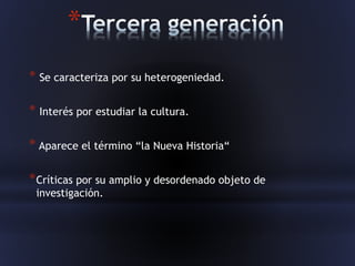 *
* Se caracteriza por su heterogeniedad.
* Interés por estudiar la cultura.
* Aparece el término “la Nueva Historia“
*Críticas por su amplio y desordenado objeto de
investigación.
 
