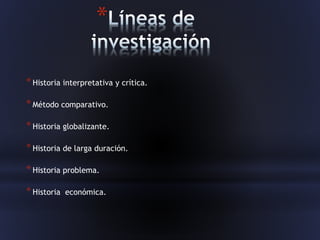 *
*Historia interpretativa y crítica.
*Método comparativo.
*Historia globalizante.
*Historia de larga duración.
*Historia problema.
*Historia económica.
 