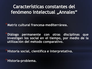 *Matriz cultural francesa-mediterránea.
*Diálogo permanente con otras disciplinas que
investigan los social en el tiempo, por medio de la
utilización del método comparativo.
*Historia social, científica e interpretativa.
*Historia-problema.
 