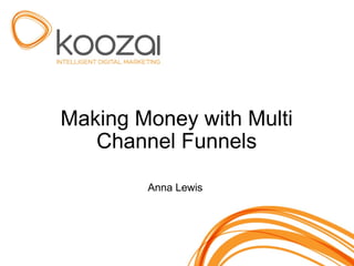 Making Money with Multi Channel Funnels Anna Lewis 