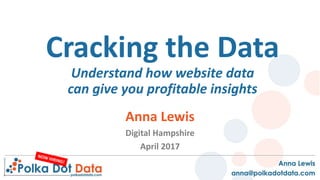 Cracking the Data
Understand how website data
can give you profitable insights
Anna Lewis
Digital Hampshire
April 2017
 