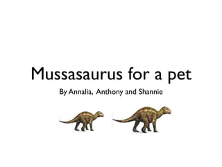 Mussasaurus for a pet
   By Annalia, Anthony and Shannie
 