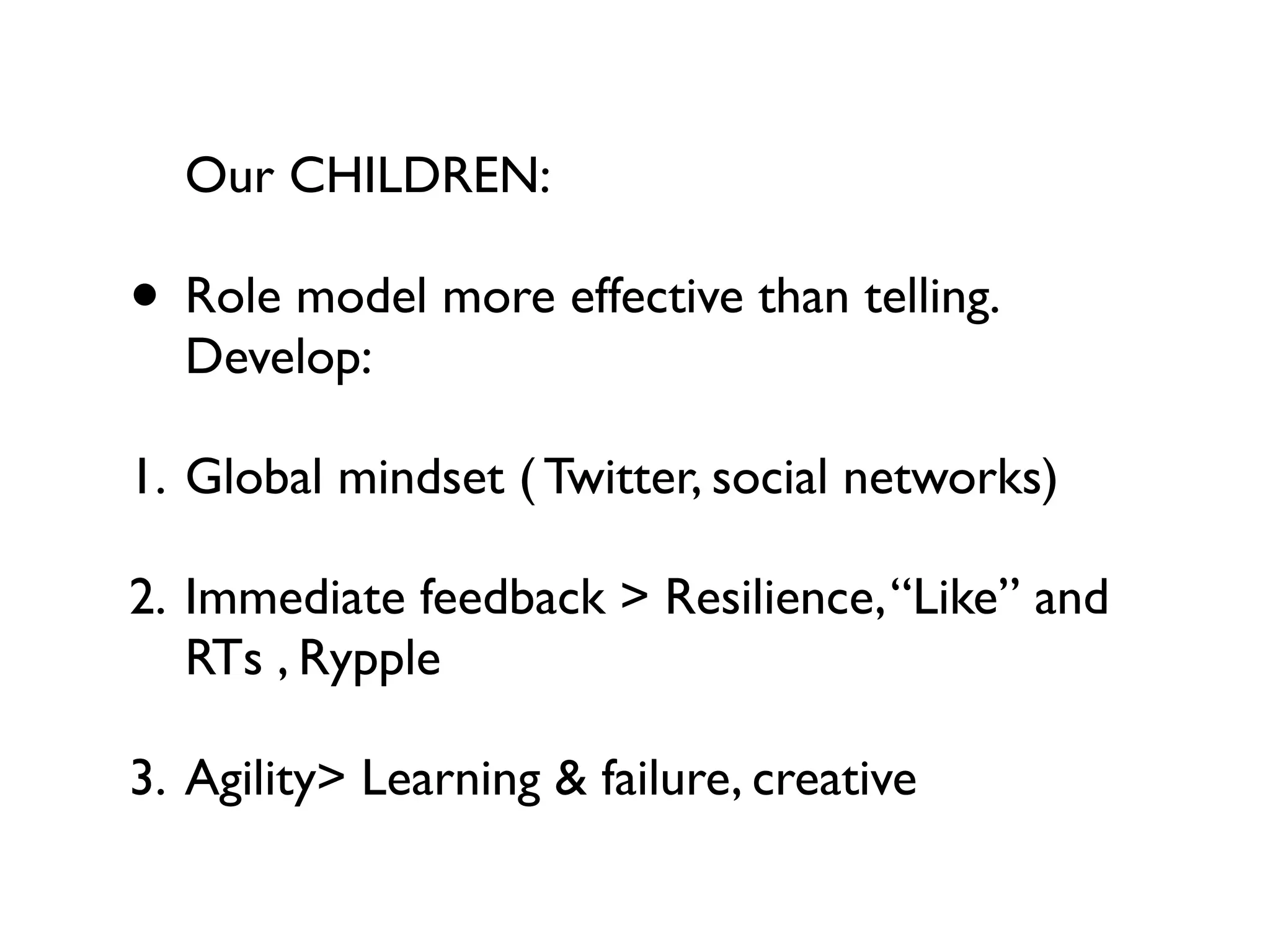 Our CHILDREN:

• Role model more effective than telling.
  Develop:

1. Global mindset ( Twitter, social networks)

2. Immediate feedback > Resilience, “Like” and
   RTs , Rypple

3. Agility> Learning & failure, creative
 