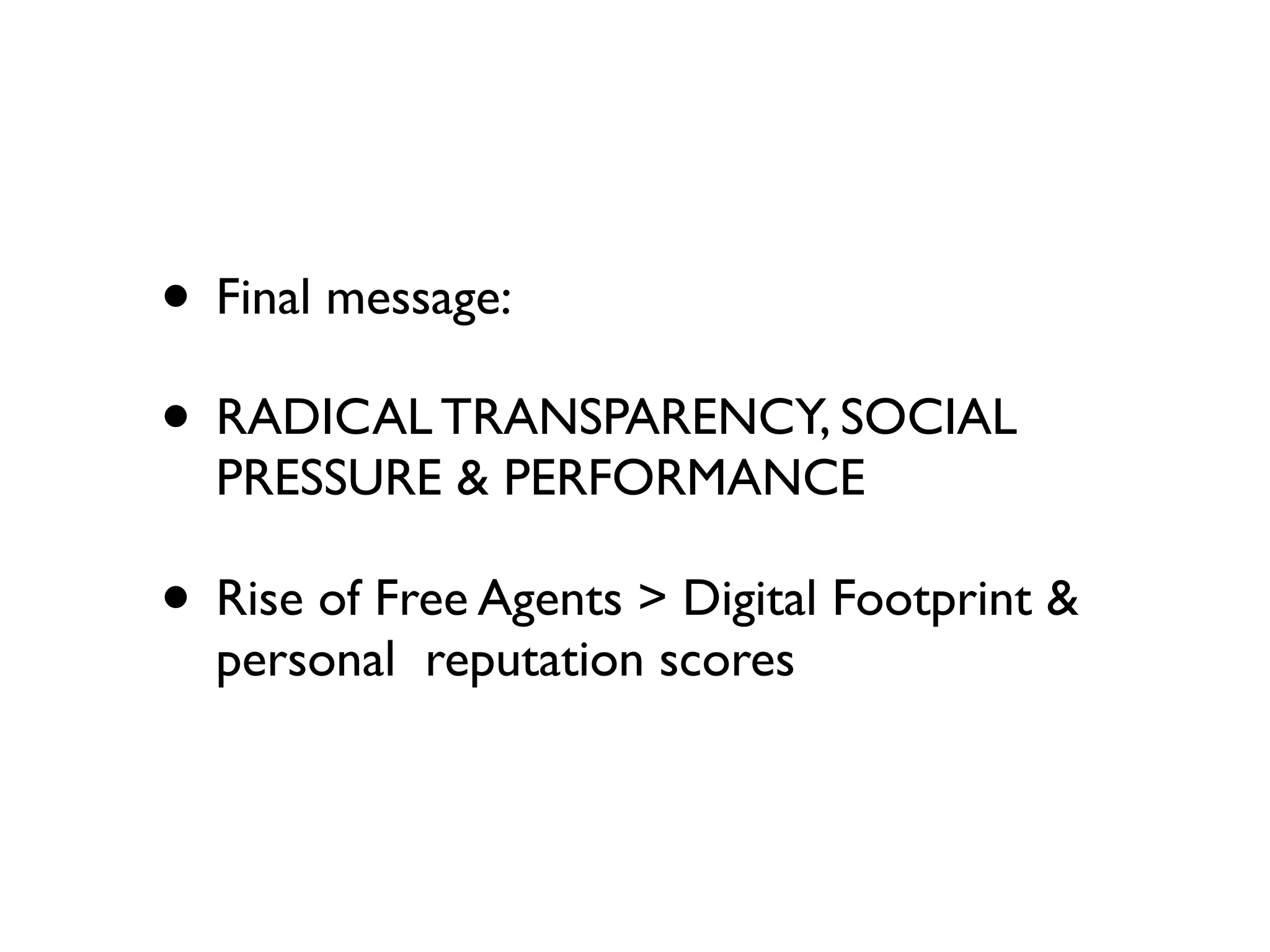 • Final message:
• RADICAL TRANSPARENCY, SOCIAL
  PRESSURE & PERFORMANCE

• Rise of Free Agents > Digital Footprint &
  personal reputation scores
 