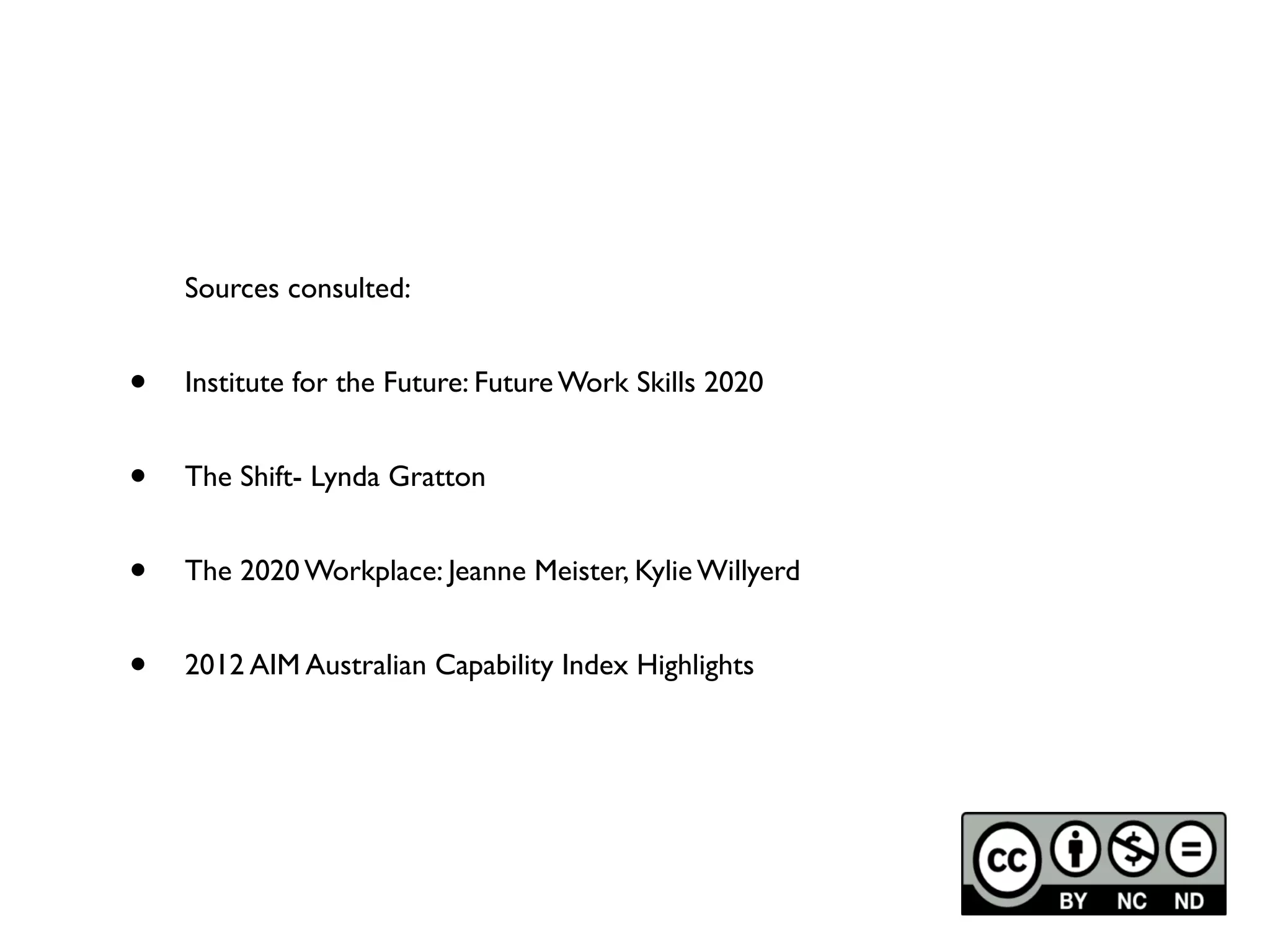 Sources consulted:


•   Institute for the Future: Future Work Skills 2020


•   The Shift- Lynda Gratton


•   The 2020 Workplace: Jeanne Meister, Kylie Willyerd


•   2012 AIM Australian Capability Index Highlights
 