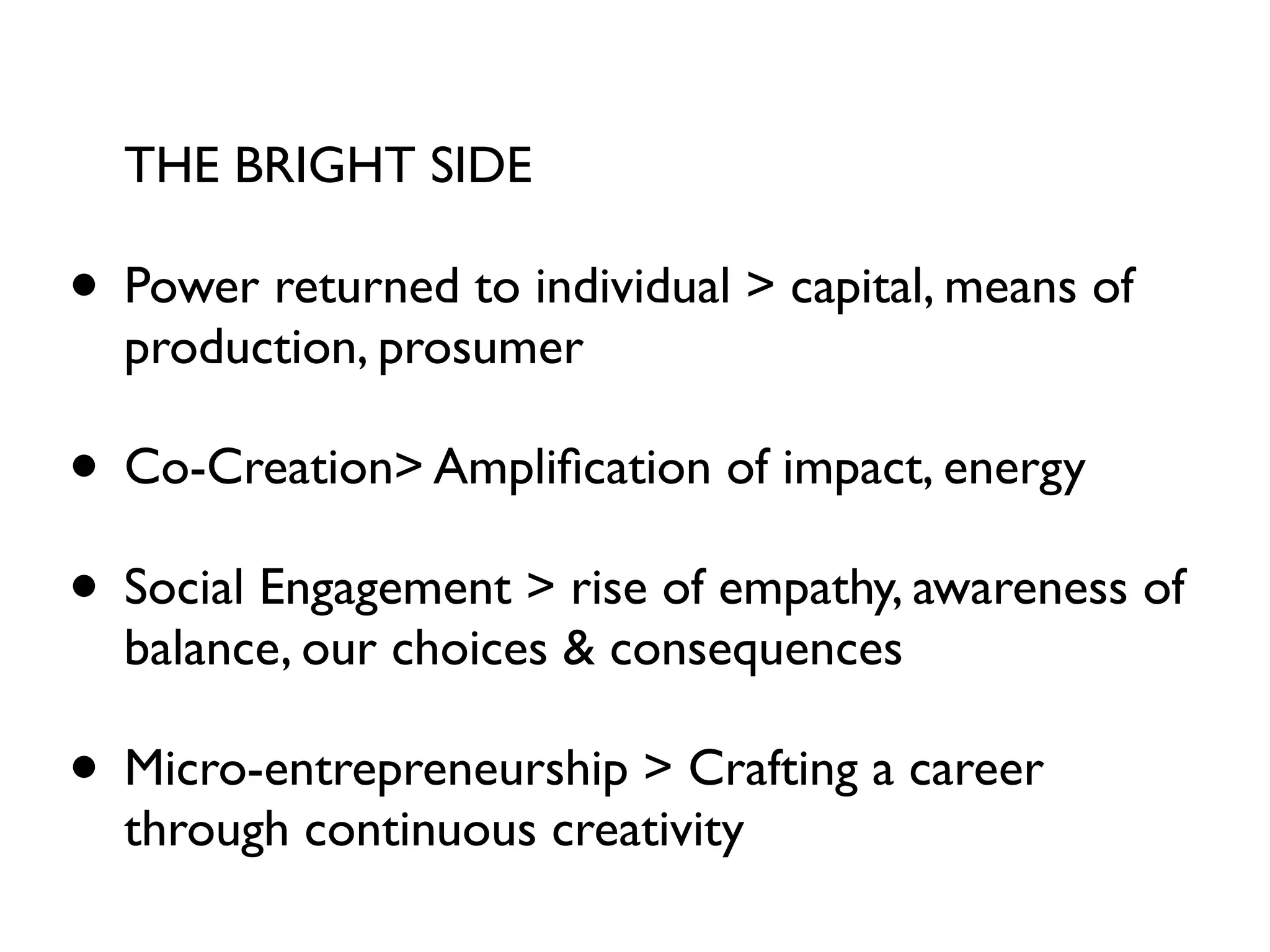 THE BRIGHT SIDE

• Power returned to individual > capital, means of
  production, prosumer

• Co-Creation> Ampliﬁcation of impact, energy
• Social Engagement > rise of empathy, awareness of
  balance, our choices & consequences

• Micro-entrepreneurship > Crafting a career
  through continuous creativity
 