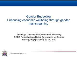 Gender Budgeting
Enhancing economic wellbeing through gender
mainstreaming
Anna Lilja Gunnarsdóttir, Permanent Secretary
OECD Roundtable on Better Governance for Gender
Equality, Reykjavík May 17-18, 2017
 