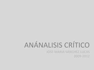 ANÁNALISIS CRÍTICO
      JOSE MARIA SÁNCHEZ LUCAS
                     2009-2012
 