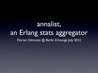 annalist,
an Erlang stats aggregator
  Florian Odronitz @ Berlin Erlounge July 2012
 