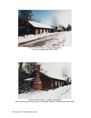 Photo 92. W.R.K. Taylor Jr. cottage, (Cottage #3),
                              view from northwest (December 1993)




                          Photo 93. W.R.K. Taylor Jr. cottage, (Cottage #3),
      detail of chimney and rustic porch on north facade, view from northwest (December 1993)




480   ANNALS OF THE DESERTED VILLAGE
 