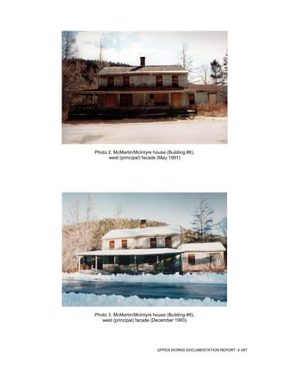 Photo 2. McMartin/McIntyre house (Building #6),
      west (principal) facade (May 1991)




Photo 3. McMartin/McIntyre house (Building #6),
   west (principal) facade (December 1993)




                             UPPER WORKS DOCUMENTATION REPORT   497
 