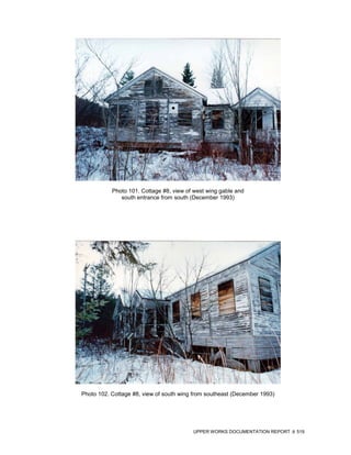 Photo 101. Cottage #8, view of west wing gable and
              south entrance from south (December 1993)




Photo 102. Cottage #8, view of south wing from southeast (December 1993)




                                         UPPER WORKS DOCUMENTATION REPORT   519
 