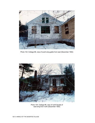 Photo 103. Cottage #8, view of south wing gable from east (December 1993)




                         Photo 104. Cottage #8, view of north facade of
                            east wing from north (December 1993)




520   ANNALS OF THE DESERTED VILLAGE
 