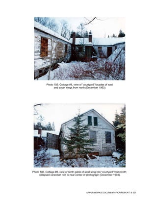 Photo 105. Cottage #8, view of “courtyard” facades of east
                  and south wings from north (December 1993)




Photo 106. Cottage #8, view of north gable of west wing into “courtyard” from north;
     collapsed verandah roof is near center of photograph (December 1993).




                                                UPPER WORKS DOCUMENTATION REPORT       521
 