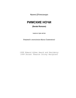 Франко Д’Алессандро



       РИМСКИЕ НОЧИ
              (Serate Romane)


               пьеса в трех актах



   ©перевод с английского Ирины Симаковской




1998 Edward Albee Award and Residency
 1999 Dorset Theatre Colony Recipient
 