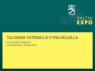 TULOKSIA YHTEISILLÄ IT-PALVELUILLA
Anna-Maija Karjalainen
toimialajohtaja, Valtiokonttori
 