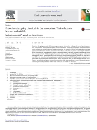Review
Endocrine disrupting chemicals in the atmosphere: Their effects on
humans and wildlife
Jayshree Annamalai ⁎, Vasudevan Namasivayam
Centre for Environmental Studies, CEG Campus, Anna University, Guindy, Chennai 600 025, Tamil Nadu, India
a b s t r a c ta r t i c l e i n f o
Article history:
Received 1 July 2014
Accepted 20 December 2014
Available online 5 January 2015
Keywords:
Organic vapors
Exposure
Bioaccumulation
Endocrine disruption
Atmospheric toxicants
Endocrine disrupting chemicals (EDCs) are exogenous agents that interfere or disrupt the normal synthesis, secre-
tion, transportation, binding and metabolism of natural hormones; eventually dysregulating homeostatic mecha-
nisms, reproduction and development. They are emitted into the atmosphere during anthropogenic activities and
physicochemical reactions in nature. Inhalation of these EDCs as particulate and gaseous vapors triggers their inter-
action with endocrine glands and exerts agonist or antagonists actions at hormone receptors. The endocrine disrup-
tion at nanogram levels of EDC's has gained concern in the last decade, due to infertility among men and women,
early puberty, obesity, diabetes and cancer. Thus, the review explores the literature that addresses the major occur-
ring EDCs in the atmosphere including phthalates, polychlorinated biphenyls (PCBs), polycyclic aromatic hydrocar-
bons (PAHs), brominated ﬂame retardants (BFRs), dioxins, alkylphenols (APs) and perﬂuorinated chemicals (PFCs).
Sources, fate, half-life, mechanism, measured concentrations in air, bioaccumulation in tissues, laboratory exposures
correlating to toxicological effects of these EDCs in humans and wildlife are discussed.
© 2014 Elsevier Ltd. All rights reserved.
Contents
1. Introduction . . . . . . . . . . . . . . . . . . . . . . . . . . . . . . . . . . . . . . . . . . . . . . . . . . . . . . . . . . . . . . . 79
2. Fate and half-life of EDCs. . . . . . . . . . . . . . . . . . . . . . . . . . . . . . . . . . . . . . . . . . . . . . . . . . . . . . . . . . 79
3. Mechanism involved in endocrine disruption by EDCs . . . . . . . . . . . . . . . . . . . . . . . . . . . . . . . . . . . . . . . . . . . . 79
4. Molecular response at cellular and organismal level . . . . . . . . . . . . . . . . . . . . . . . . . . . . . . . . . . . . . . . . . . . . . 80
5. Impending consequences of endocrine disruption at various trophic levels . . . . . . . . . . . . . . . . . . . . . . . . . . . . . . . . . . . 80
6. Major EDCs: sources, measured concentration in air, exposure, bioaccumulation and health impacts. . . . . . . . . . . . . . . . . . . . . . . . 81
6.1. Phthalates . . . . . . . . . . . . . . . . . . . . . . . . . . . . . . . . . . . . . . . . . . . . . . . . . . . . . . . . . . . . . 81
6.2. Polychlorinated biphenyls . . . . . . . . . . . . . . . . . . . . . . . . . . . . . . . . . . . . . . . . . . . . . . . . . . . . . . 82
6.3. Polycyclic aromatic hydrocarbons . . . . . . . . . . . . . . . . . . . . . . . . . . . . . . . . . . . . . . . . . . . . . . . . . . 83
6.4. Brominated ﬂame retardants . . . . . . . . . . . . . . . . . . . . . . . . . . . . . . . . . . . . . . . . . . . . . . . . . . . . 84
6.5. Pesticides . . . . . . . . . . . . . . . . . . . . . . . . . . . . . . . . . . . . . . . . . . . . . . . . . . . . . . . . . . . . . 85
6.6. Dioxins . . . . . . . . . . . . . . . . . . . . . . . . . . . . . . . . . . . . . . . . . . . . . . . . . . . . . . . . . . . . . . 87
6.7. Alkylphenol . . . . . . . . . . . . . . . . . . . . . . . . . . . . . . . . . . . . . . . . . . . . . . . . . . . . . . . . . . . . 88
6.8. Perﬂuorinated chemicals . . . . . . . . . . . . . . . . . . . . . . . . . . . . . . . . . . . . . . . . . . . . . . . . . . . . . . 88
7. Initiative steps to control the exposure to EDCs. . . . . . . . . . . . . . . . . . . . . . . . . . . . . . . . . . . . . . . . . . . . . . . . 89
8. Conclusion . . . . . . . . . . . . . . . . . . . . . . . . . . . . . . . . . . . . . . . . . . . . . . . . . . . . . . . . . . . . . . . . 90
9. Summary. . . . . . . . . . . . . . . . . . . . . . . . . . . . . . . . . . . . . . . . . . . . . . . . . . . . . . . . . . . . . . . . . 91
References. . . . . . . . . . . . . . . . . . . . . . . . . . . . . . . . . . . . . . . . . . . . . . . . . . . . . . . . . . . . . . . . . . . 93
Environment International 76 (2015) 78–97
Abbreviations: EDCs, endocrine disrupting chemicals; PCBs, polychlorinated biphenyls; PAHs, polyaromatic hydrocarbons; BFRs, brominated ﬂame retardants; Aps, alkylphenols; PFCs,
perﬂuorinated chemicals; POPs, persistent organic pollutants; ER, estrogen receptor; NOAEL, no observed adverse effect level; LOAEL, lowest observed adverse effect level; MRL, minimal
risklevel;AhR,arylhydrocarbonreceptor;TEF, toxicequivalencyfactor;TEQ,toxicity equivalence;TDI,tolerabledaily intake;OSHA,occupational safety and health administration;PEL,per-
missible exposure limit; TCDDs, tetrachlorinated dibenzo-p-dioxins; APEs, alkylphenol polyethoxylates; NP, nonylphenol; PFAAs, perﬂuoroalkylated acids; PFOA, perﬂuorooctanoic acid;
PFOS, perﬂuorooctanesulfonic acid; FASAs, perﬂuorinated sulfonamides; FASEs, perﬂuorinated sulfonamide ethanols; N-Et-FOSA, N-ethyl perﬂuorooctane sulfonamide.
⁎ Corresponding author.
E-mail addresses: jayshreeannamalai@yahoo.com (J. Annamalai), nvasu30@yahoo.com (V. Namasivayam).
http://dx.doi.org/10.1016/j.envint.2014.12.006
0160-4120/© 2014 Elsevier Ltd. All rights reserved.
Contents lists available at ScienceDirect
Environment International
journal homepage: www.elsevier.com/locate/envint
 