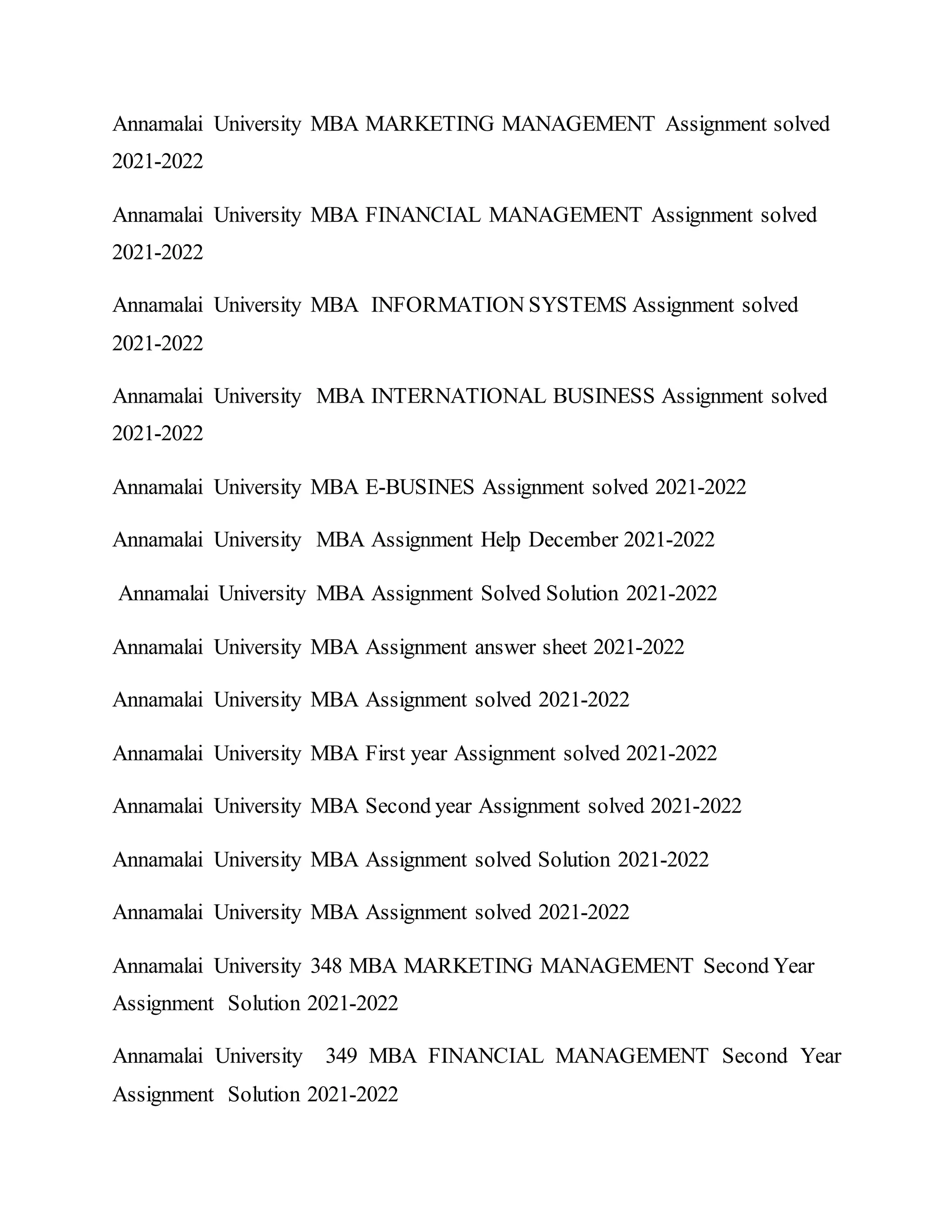 Annamalai University MBA MARKETING MANAGEMENT Assignment solved
2021-2022
Annamalai University MBA FINANCIAL MANAGEMENT Assignment solved
2021-2022
Annamalai University MBA INFORMATION SYSTEMS Assignment solved
2021-2022
Annamalai University MBA INTERNATIONAL BUSINESS Assignment solved
2021-2022
Annamalai University MBA E-BUSINES Assignment solved 2021-2022
Annamalai University MBA Assignment Help December 2021-2022
Annamalai University MBA Assignment Solved Solution 2021-2022
Annamalai University MBA Assignment answer sheet 2021-2022
Annamalai University MBA Assignment solved 2021-2022
Annamalai University MBA First year Assignment solved 2021-2022
Annamalai University MBA Second year Assignment solved 2021-2022
Annamalai University MBA Assignment solved Solution 2021-2022
Annamalai University MBA Assignment solved 2021-2022
Annamalai University 348 MBA MARKETING MANAGEMENT Second Year
Assignment Solution 2021-2022
Annamalai University 349 MBA FINANCIAL MANAGEMENT Second Year
Assignment Solution 2021-2022
 