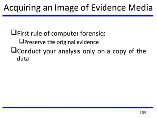 Acquiring an Image of Evidence Media
First rule of computer forensics
Preserve the original evidence
Conduct your analysis only on a copy of the
data
109
 