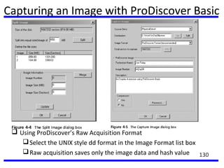 Capturing an Image with ProDiscover Basic
 Using ProDiscover’s Raw Acquisition Format
Select the UNIX style dd format in the Image Format list box
Raw acquisition saves only the image data and hash value 130
 