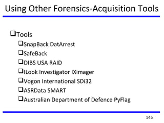 Using Other Forensics-Acquisition Tools
Tools
SnapBack DatArrest
SafeBack
DIBS USA RAID
ILook Investigator IXimager
Vogon International SDi32
ASRData SMART
Australian Department of Defence PyFlag
146
 