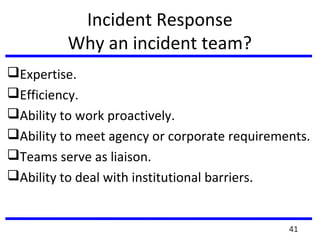 Incident Response
Why an incident team?
Expertise.
Efficiency.
Ability to work proactively.
Ability to meet agency or corporate requirements.
Teams serve as liaison.
Ability to deal with institutional barriers.
41
 