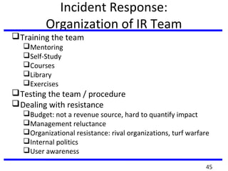 Incident Response:
Organization of IR Team
Training the team
Mentoring
Self-Study
Courses
Library
Exercises
Testing the team / procedure
Dealing with resistance
Budget: not a revenue source, hard to quantify impact
Management reluctance
Organizational resistance: rival organizations, turf warfare
Internal politics
User awareness
45
 