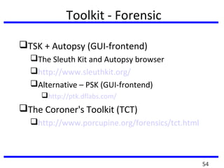 Toolkit - Forensic
TSK + Autopsy (GUI-frontend)
The Sleuth Kit and Autopsy browser
http://www.sleuthkit.org/
Alternative – PSK (GUI-frontend)
http://ptk.dflabs.com/
The Coroner's Toolkit (TCT)
http://www.porcupine.org/forensics/tct.html
54
 